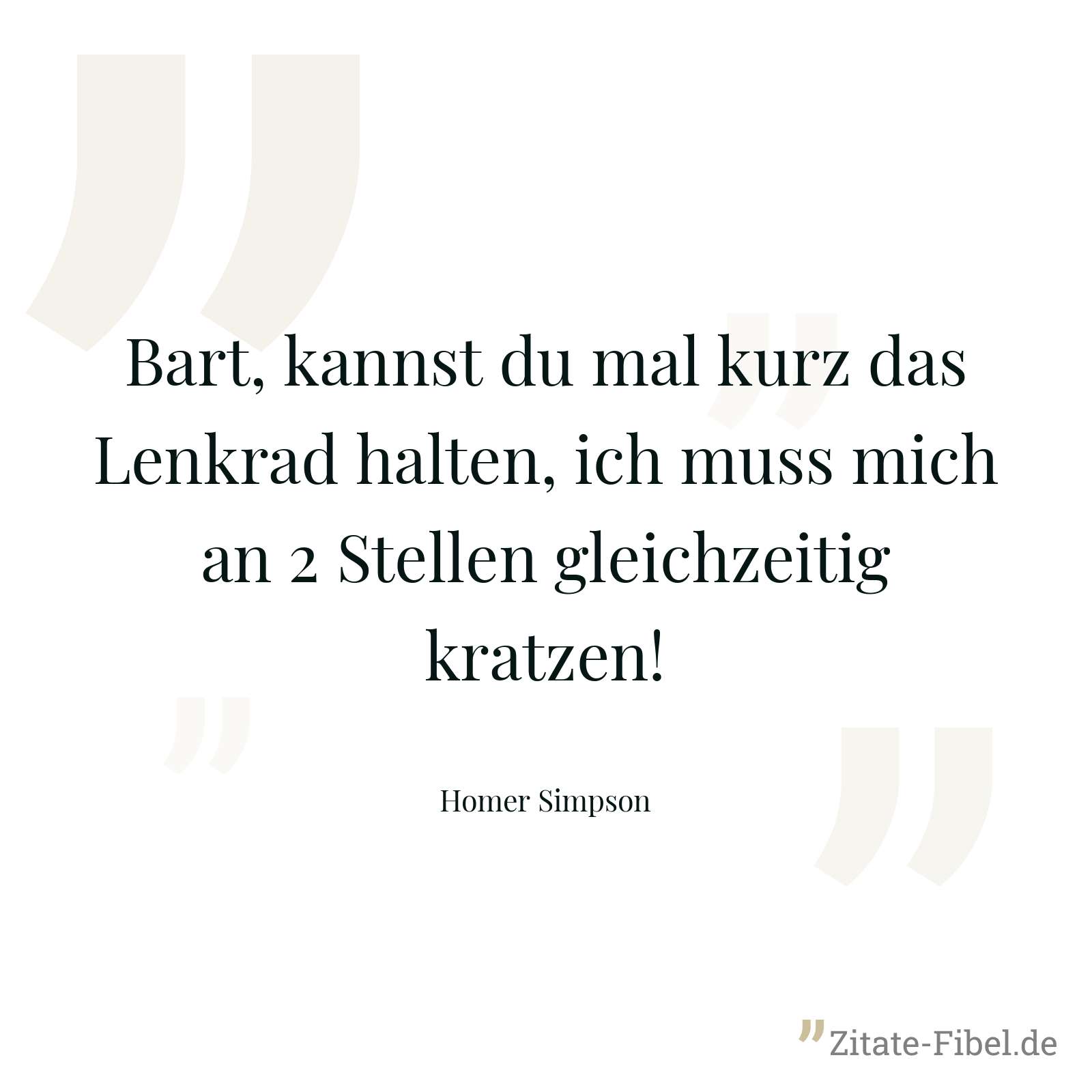 Bart, kannst du mal kurz das Lenkrad halten, ich muss mich an 2 Stellen gleichzeitig kratzen! - Homer Simpson