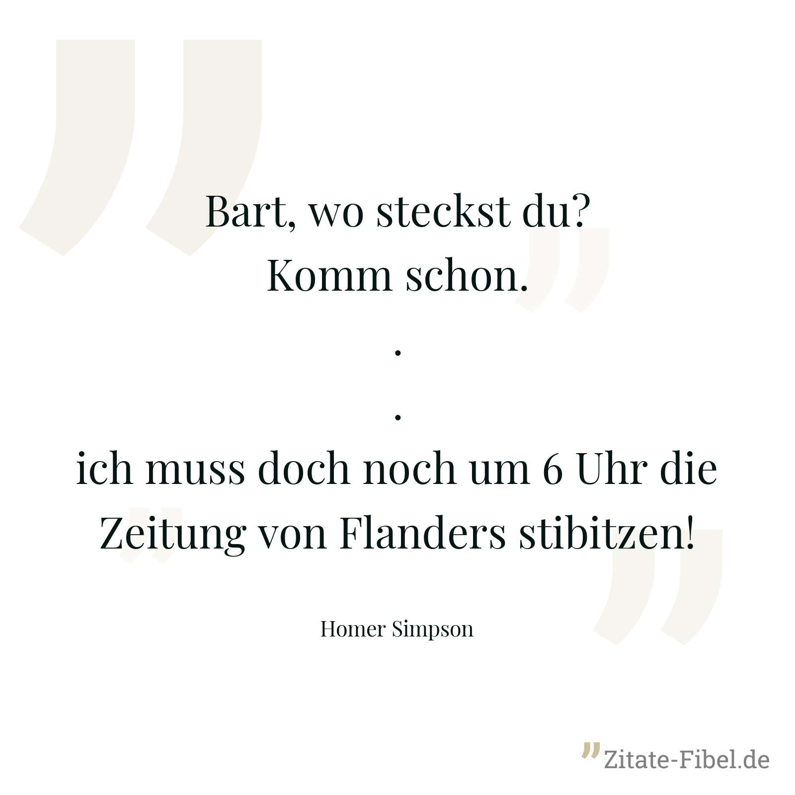 Bart, wo steckst du? Komm schon... ich muss doch noch um 6 Uhr die Zeitung von Flanders stibitzen! - Homer Simpson