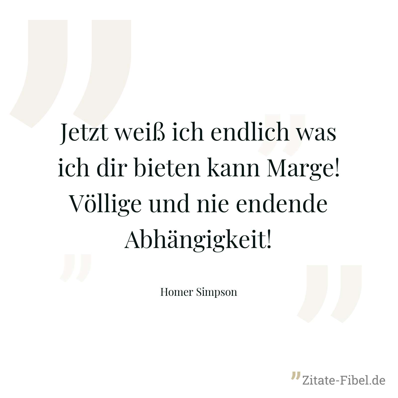 Jetzt weiß ich endlich was ich dir bieten kann Marge! Völlige und nie endende Abhängigkeit! - Homer Simpson