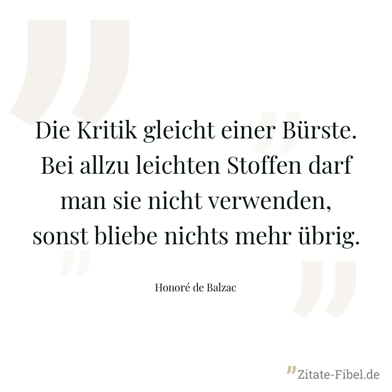 Die Kritik gleicht einer Bürste. Bei allzu leichten Stoffen darf man sie nicht verwenden, sonst bliebe nichts mehr übrig. - Honoré de Balzac