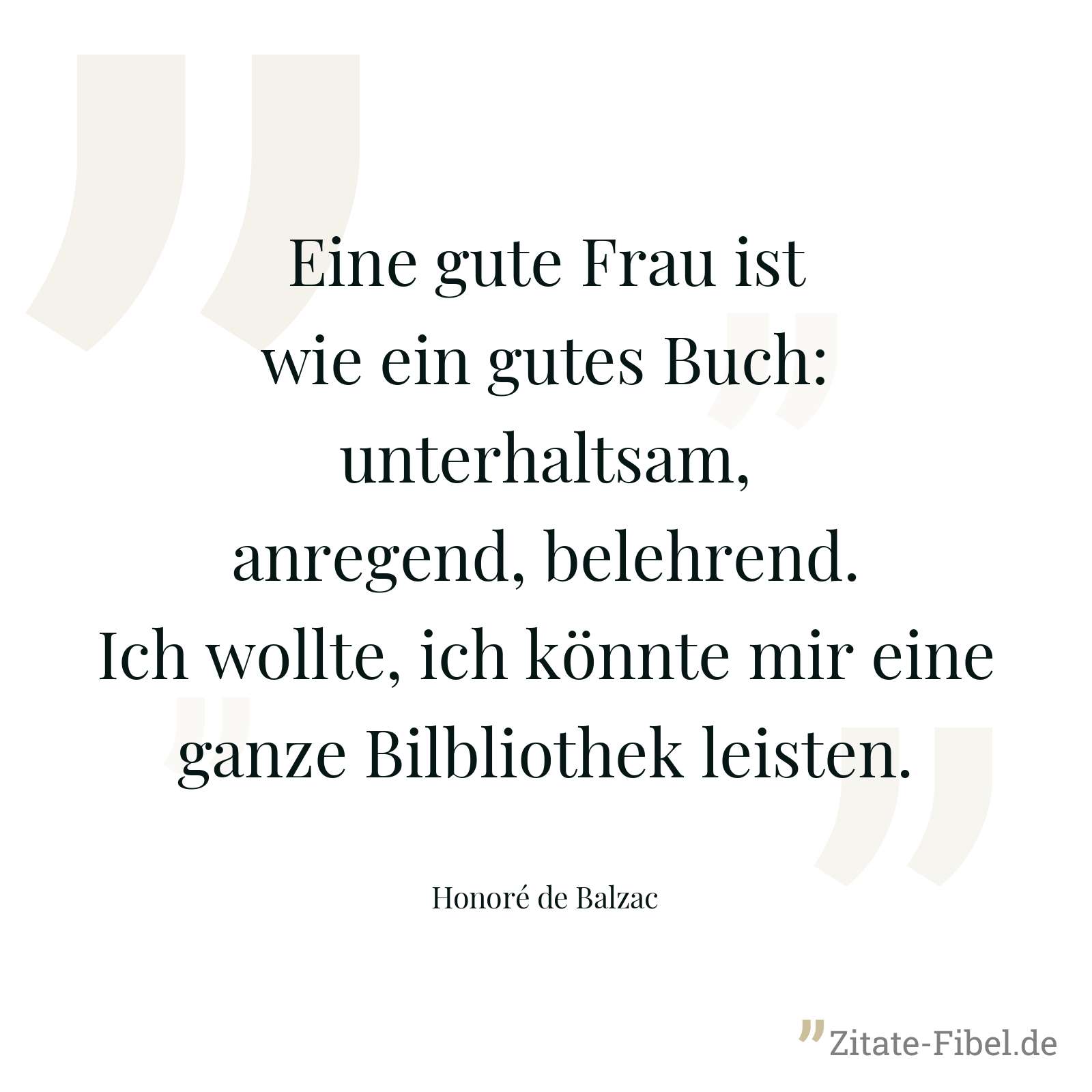 Eine gute Frau ist wie ein gutes Buch: unterhaltsam, anregend, belehrend. Ich wollte, ich könnte mir eine ganze Bilbliothek leisten. - Honoré de Balzac