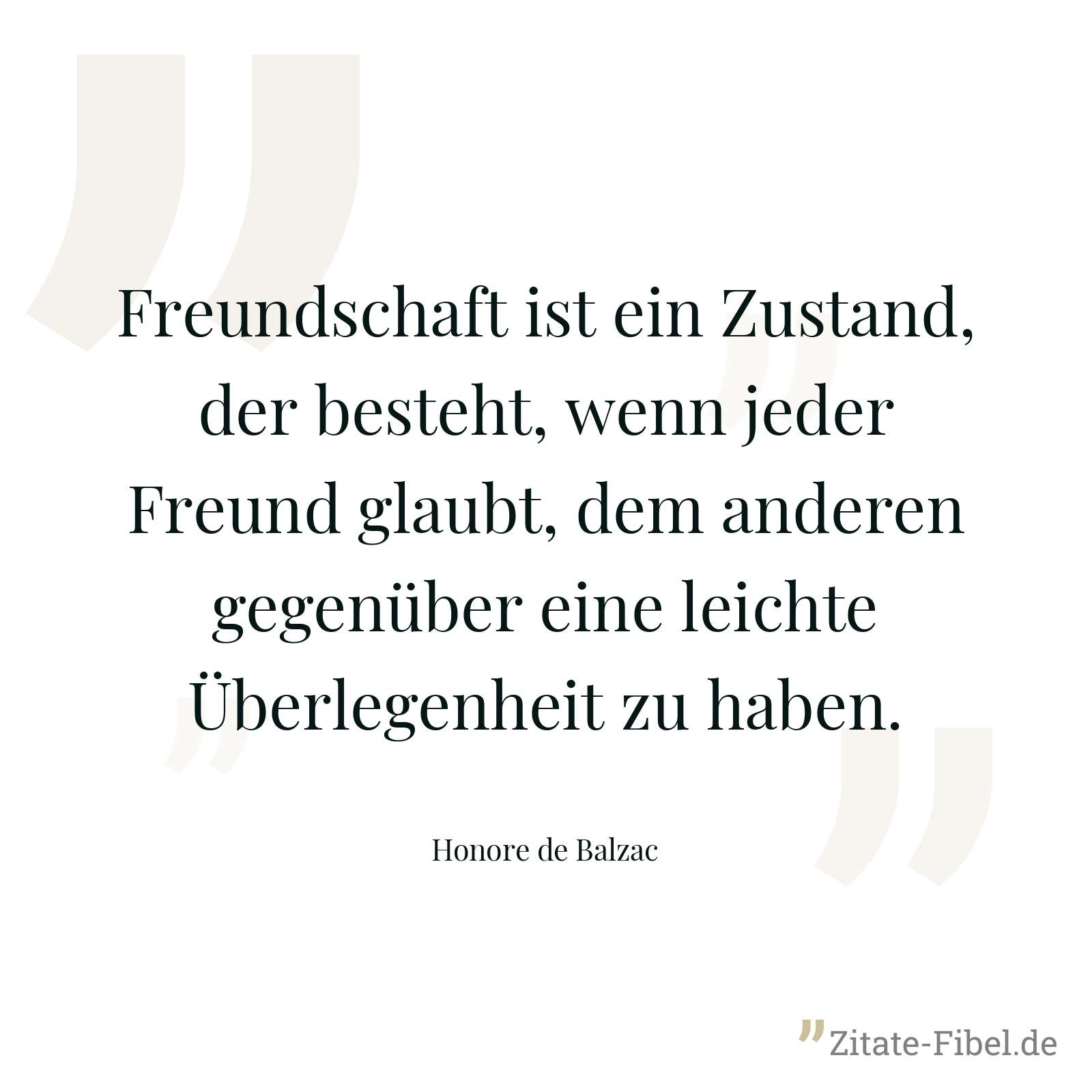 Freundschaft ist ein Zustand, der besteht, wenn jeder Freund glaubt, dem anderen gegenüber eine leichte Überlegenheit zu haben. - Honore de Balzac