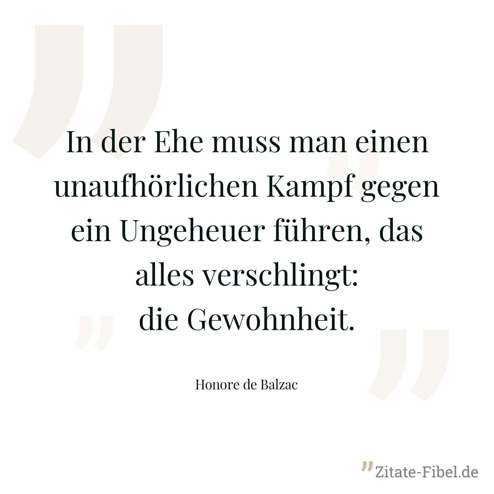 In der Ehe muss man einen unaufhörlichen Kampf gegen ein Ungeheuer führen, das alles verschlingt: die Gewohnheit. - Honore de Balzac