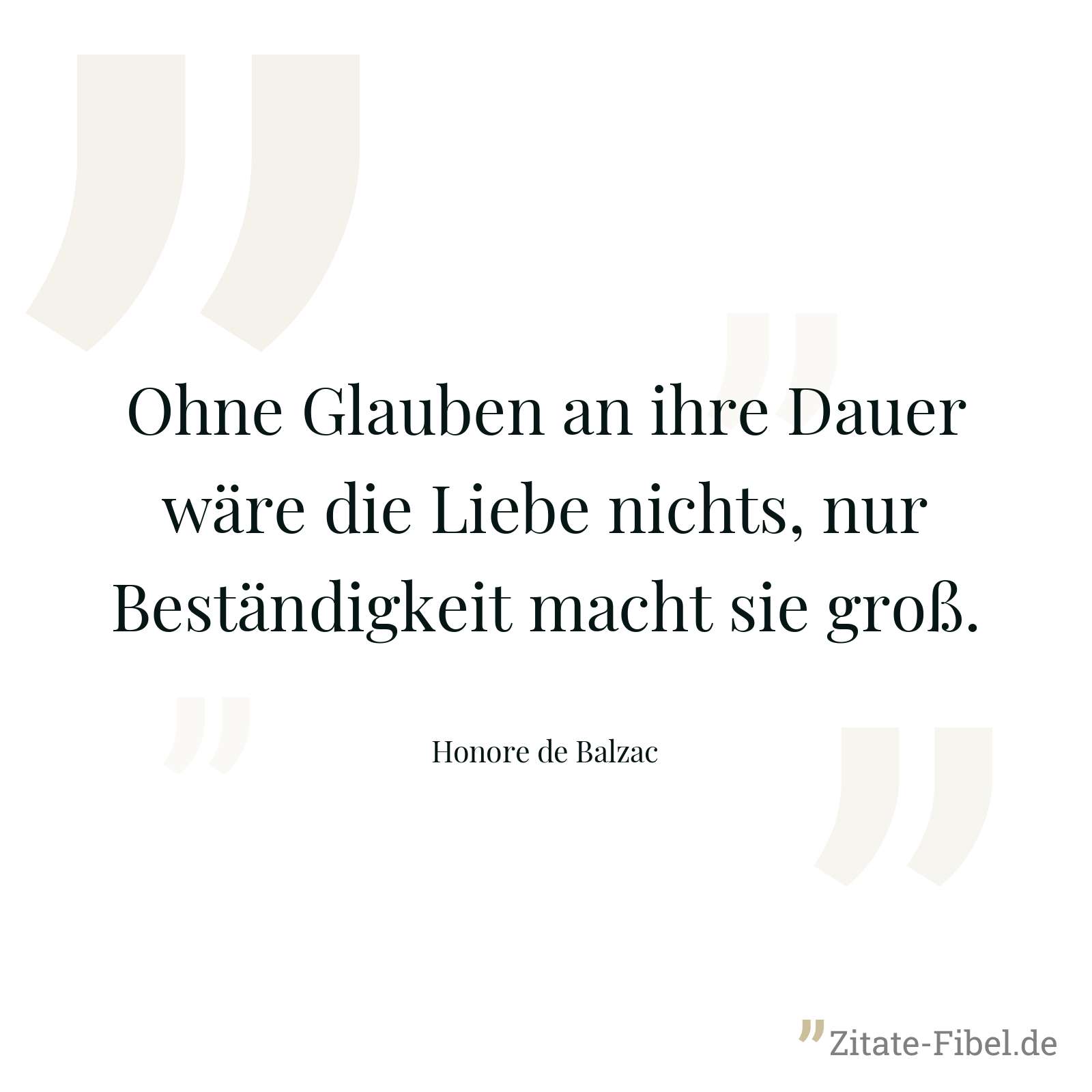 Ohne Glauben an ihre Dauer wäre die Liebe nichts, nur Beständigkeit macht sie groß. - Honore de Balzac