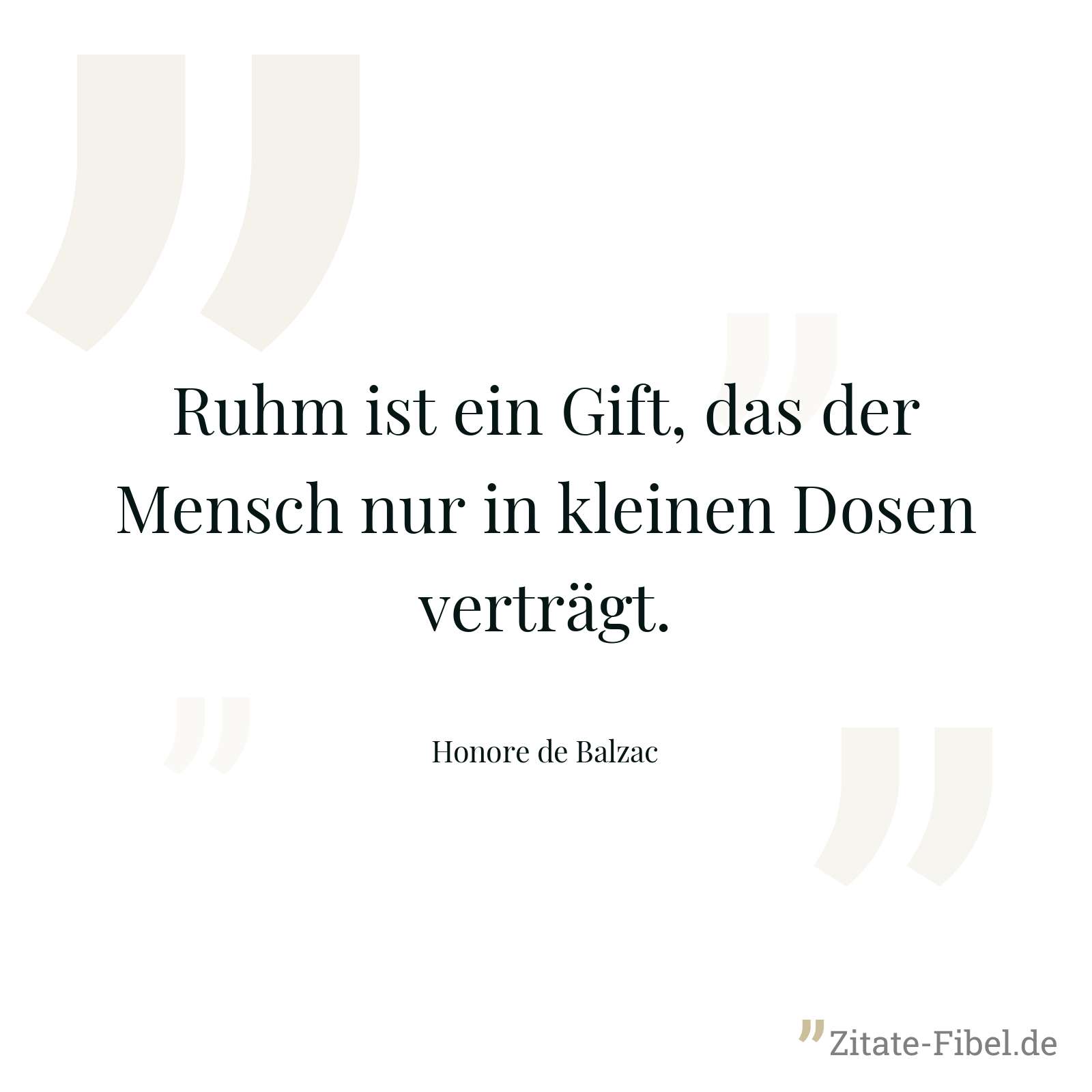 Ruhm ist ein Gift, das der Mensch nur in kleinen Dosen verträgt. - Honore de Balzac