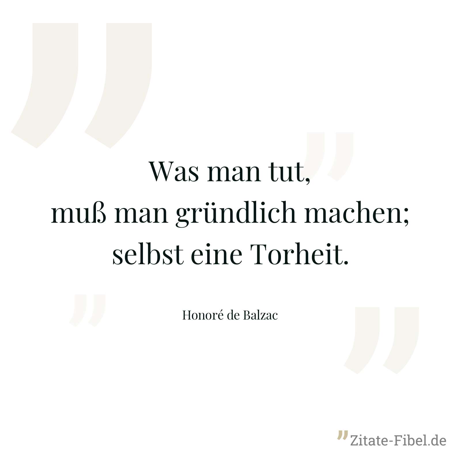 Was man tut, muß man gründlich machen; selbst eine Torheit. - Honoré de Balzac