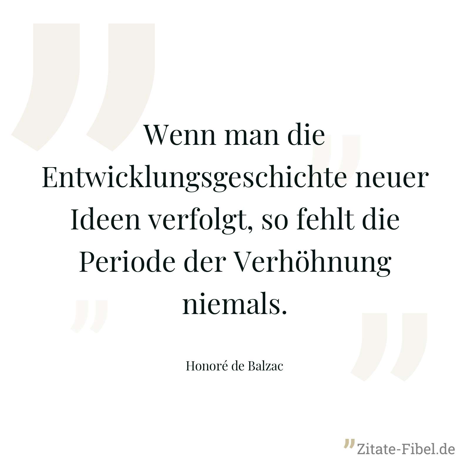 Wenn man die Entwicklungsgeschichte neuer Ideen verfolgt, so fehlt die Periode der Verhöhnung niemals. - Honoré de Balzac