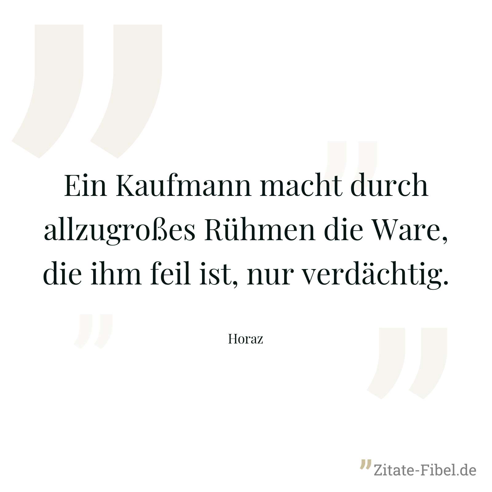 Ein Kaufmann macht durch allzugroßes Rühmen die Ware, die ihm feil ist, nur verdächtig. - Horaz