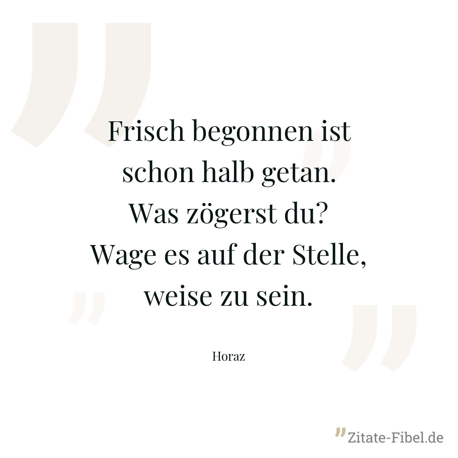 Frisch begonnen ist schon halb getan. Was zögerst du? Wage es auf der Stelle, weise zu sein. - Horaz