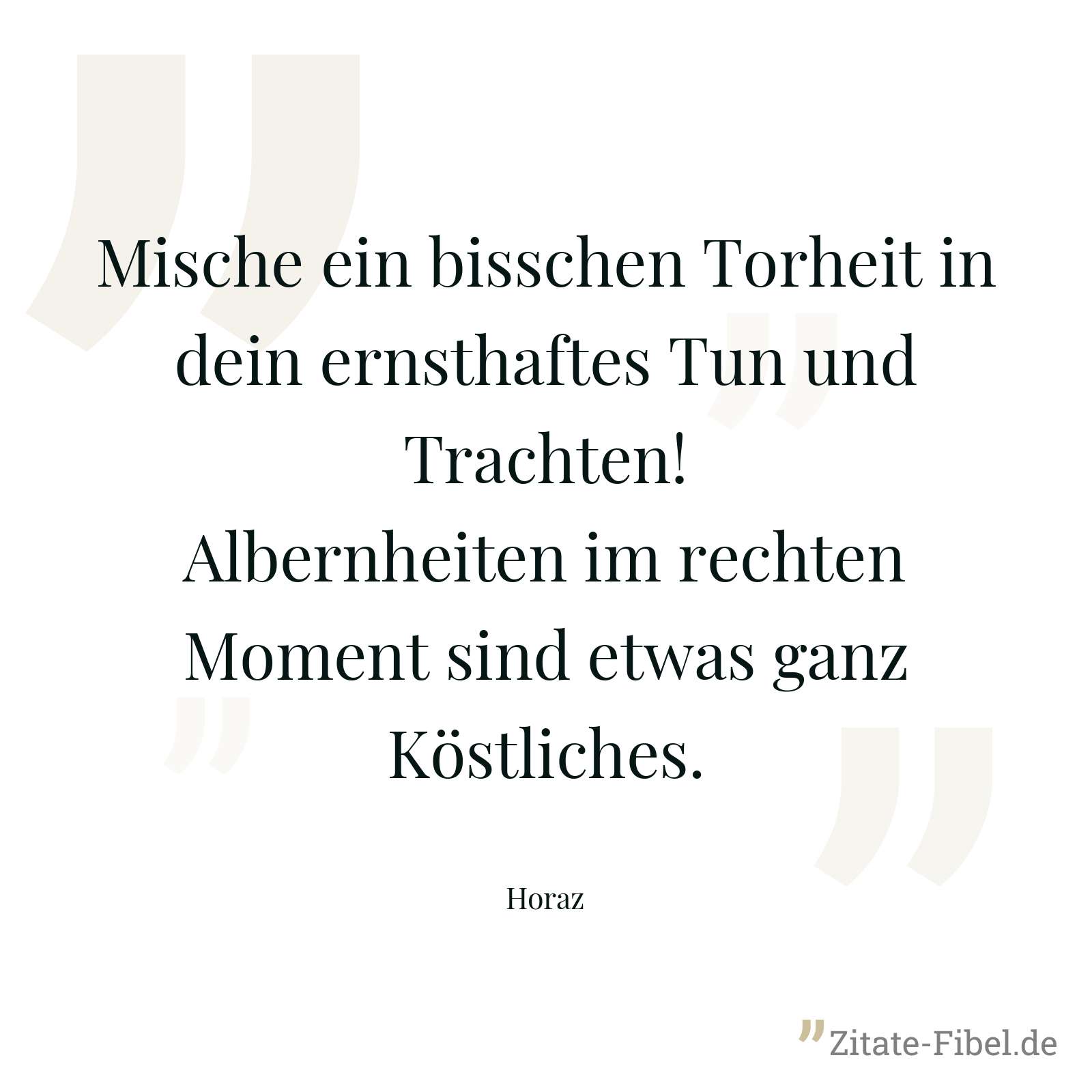 Mische ein bisschen Torheit in dein ernsthaftes Tun und Trachten! Albernheiten im rechten Moment sind etwas ganz Köstliches. - Horaz