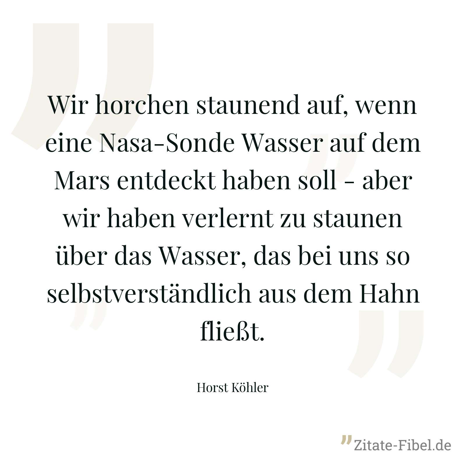 Wir horchen staunend auf, wenn eine Nasa-Sonde Wasser auf dem Mars entdeckt haben soll - aber wir haben verlernt zu staunen über das Wasser, das bei uns so selbstverständlich aus dem Hahn fließt. - Horst Köhler