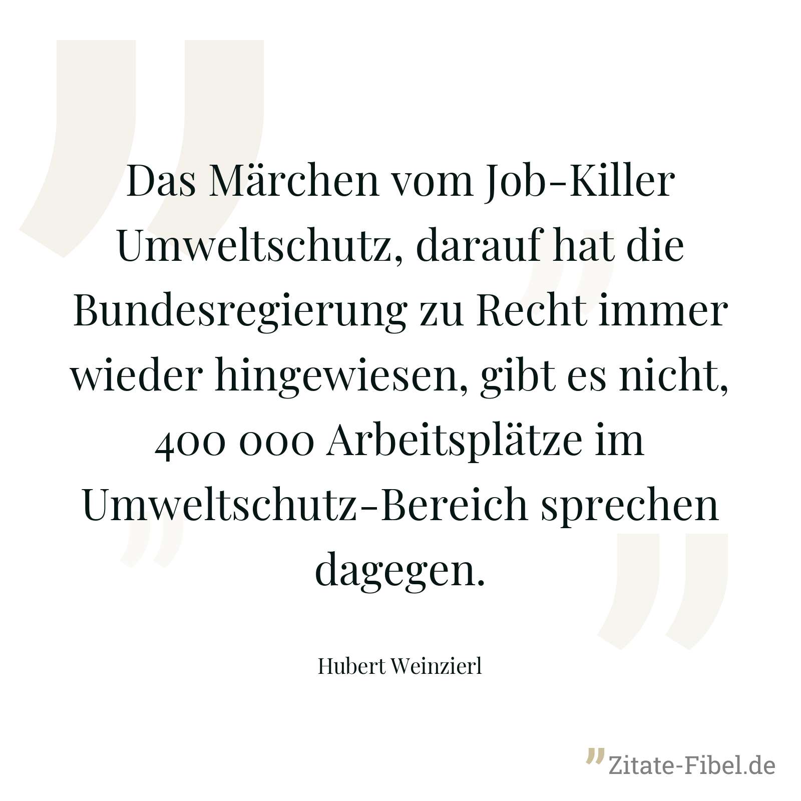 Das Märchen vom Job-Killer Umweltschutz, darauf hat die Bundesregierung zu Recht immer wieder hingewiesen, gibt es nicht, 400 000 Arbeitsplätze im Umweltschutz-Bereich sprechen dagegen. - Hubert Weinzierl