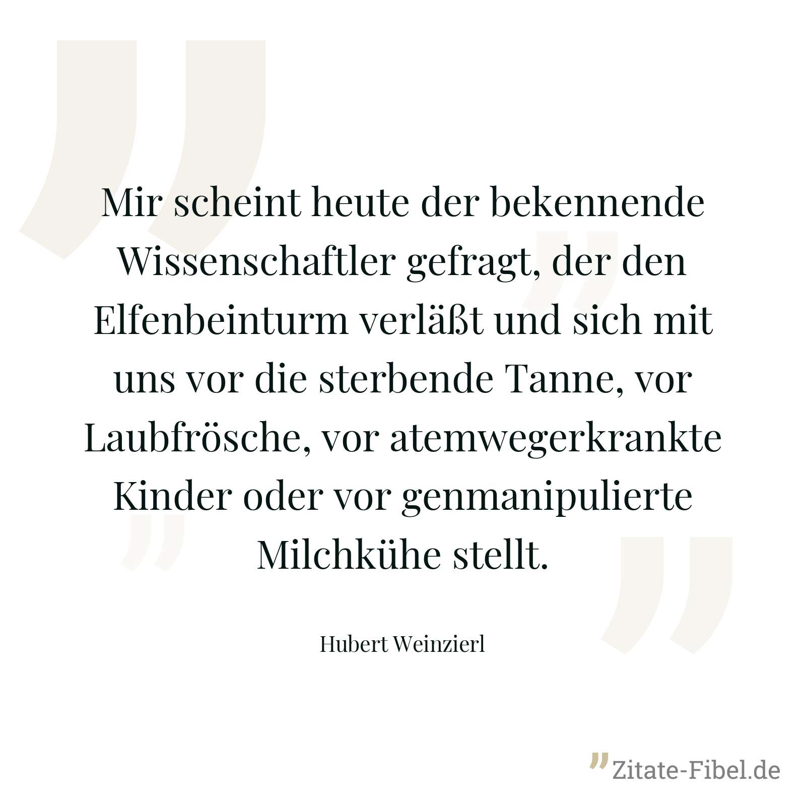 Mir scheint heute der bekennende Wissenschaftler gefragt, der den Elfenbeinturm verläßt und sich mit uns vor die sterbende Tanne, vor Laubfrösche, vor atemwegerkrankte Kinder oder vor genmanipulierte Milchkühe stellt. - Hubert Weinzierl