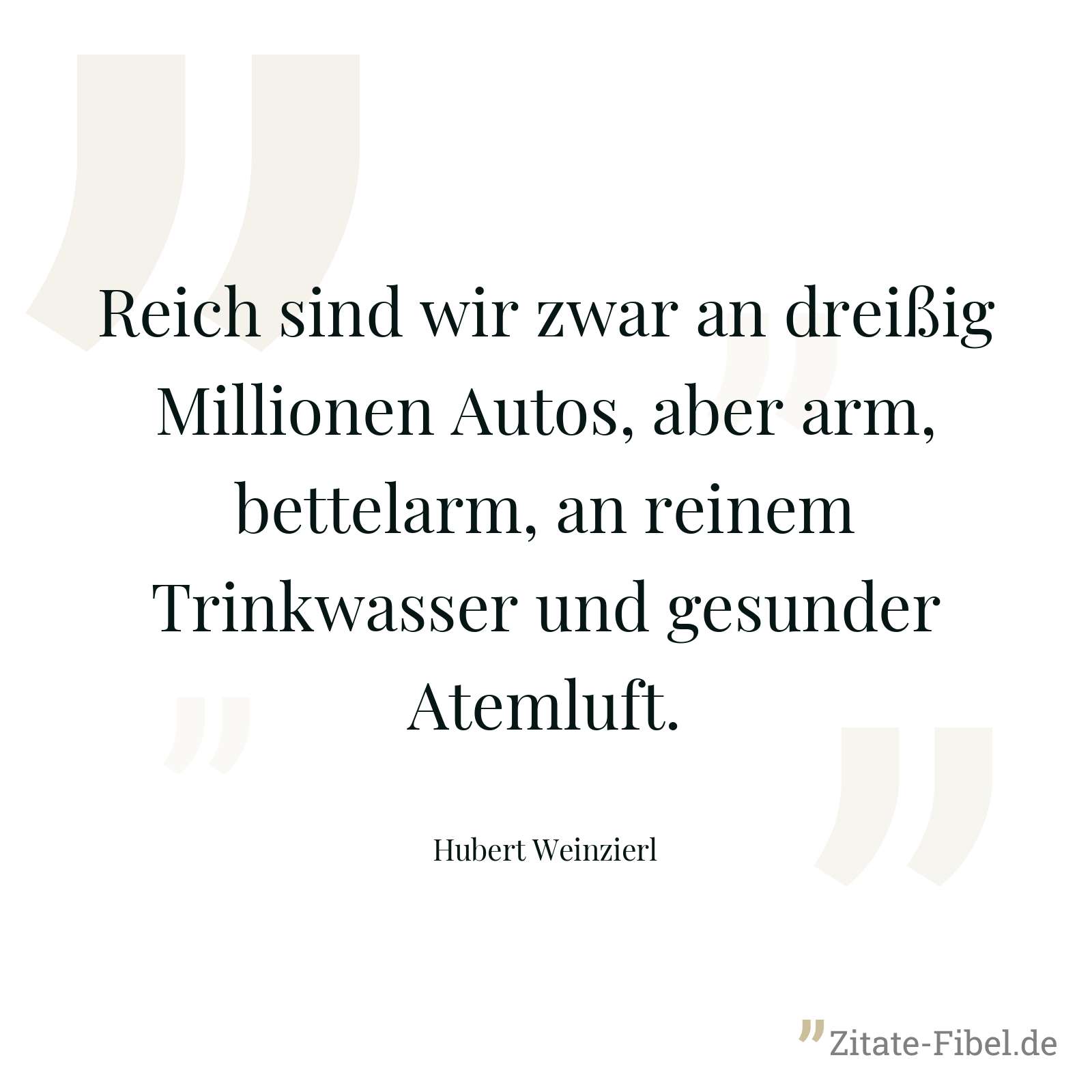 Reich sind wir zwar an dreißig Millionen Autos, aber arm, bettelarm, an reinem Trinkwasser und gesunder Atemluft. - Hubert Weinzierl