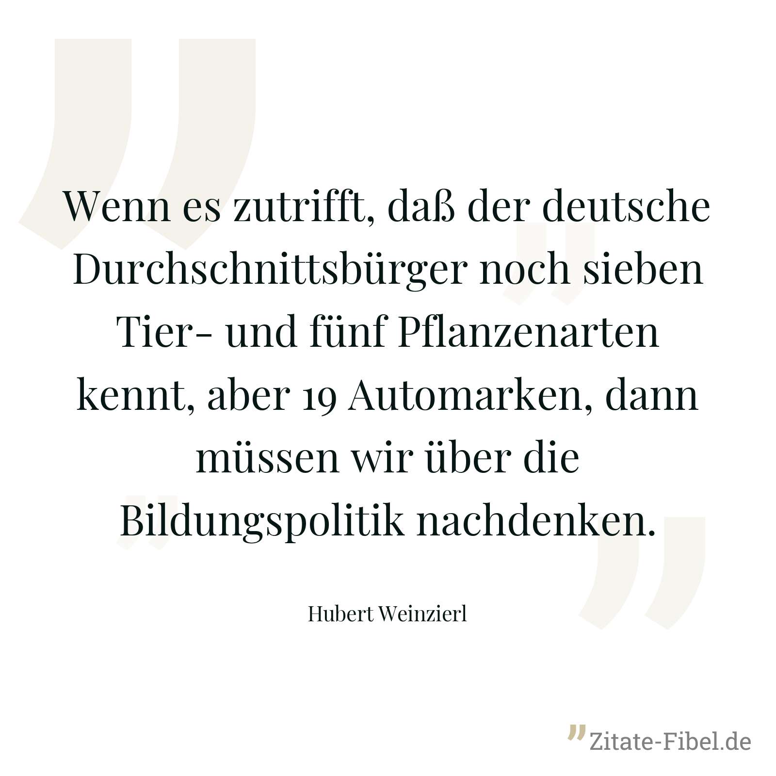 Wenn es zutrifft, daß der deutsche Durchschnittsbürger noch sieben Tier- und fünf Pflanzenarten kennt, aber 19 Automarken, dann müssen wir über die Bildungspolitik nachdenken. - Hubert Weinzierl