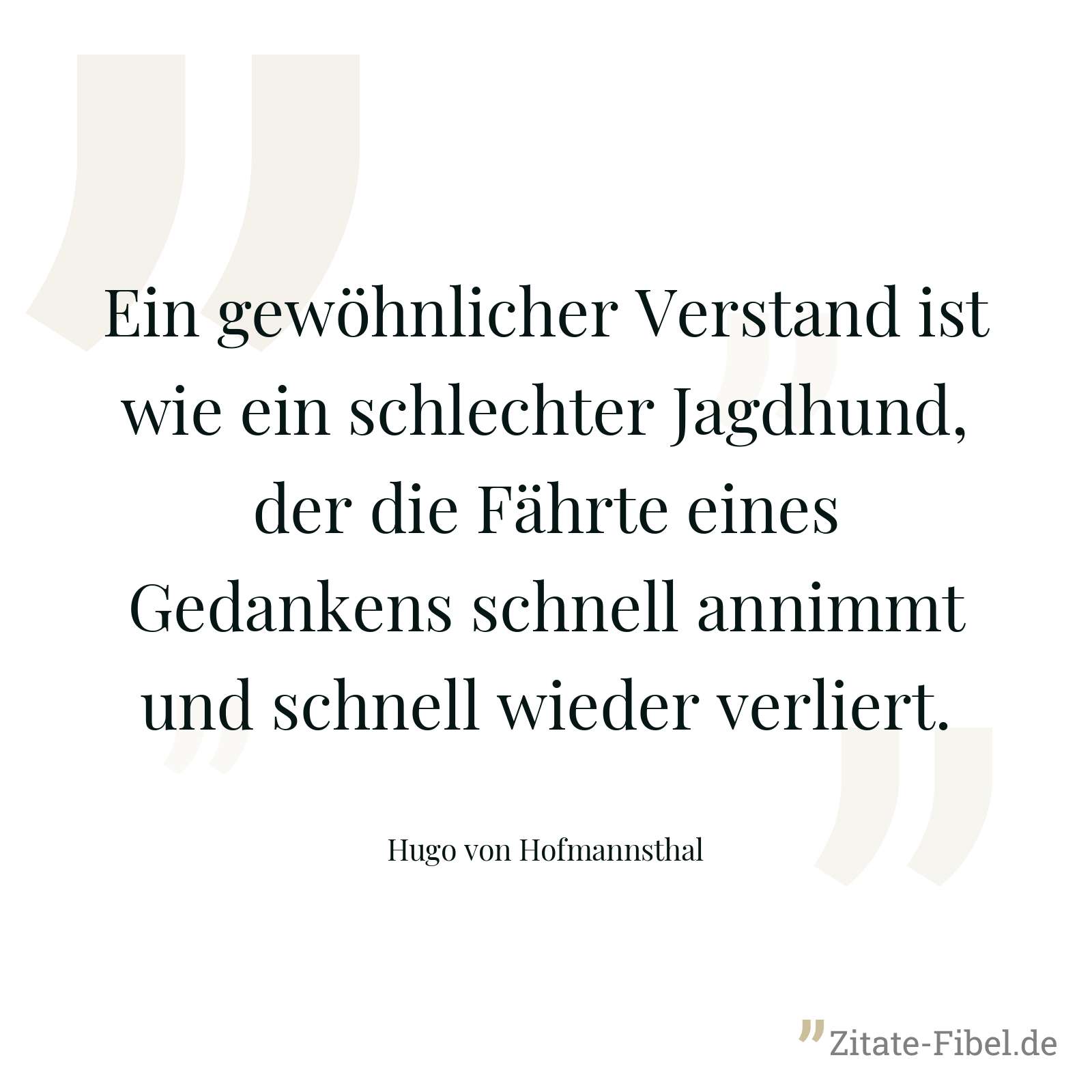 Ein gewöhnlicher Verstand ist wie ein schlechter Jagdhund, der die Fährte eines Gedankens schnell annimmt und schnell wieder verliert. - Hugo von Hofmannsthal