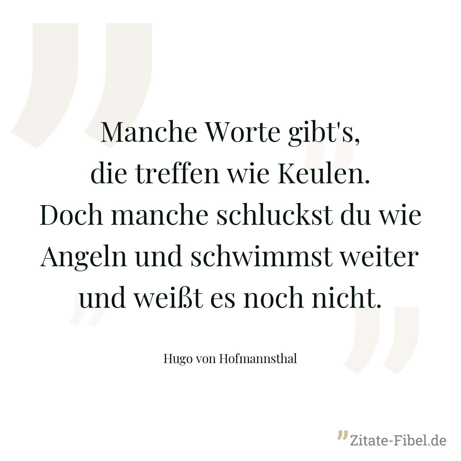 Manche Worte gibt's, die treffen wie Keulen. Doch manche schluckst du wie Angeln und schwimmst weiter und weißt es noch nicht. - Hugo von Hofmannsthal