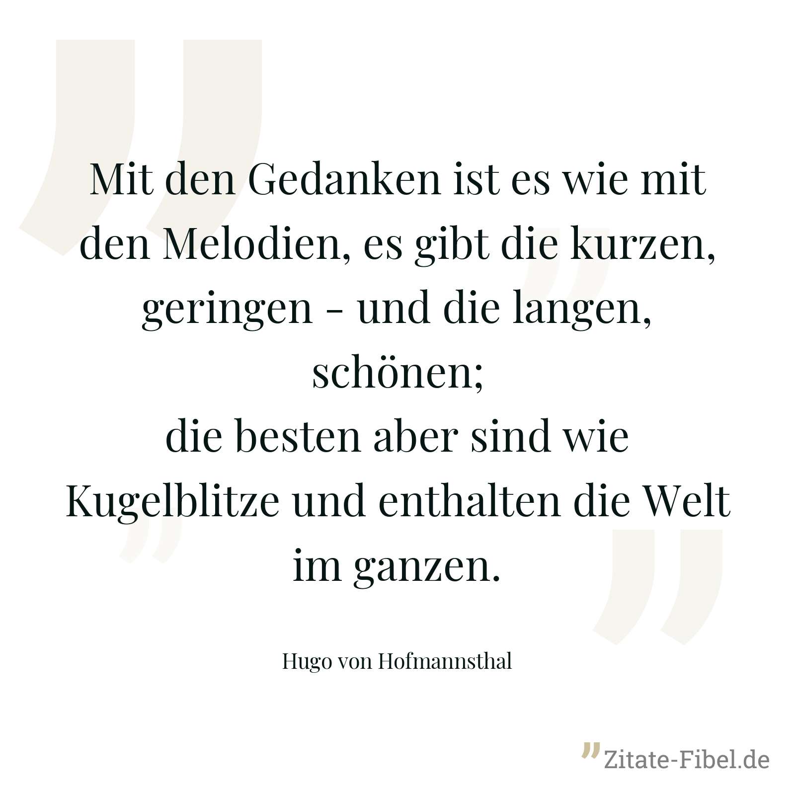 Mit den Gedanken ist es wie mit den Melodien, es gibt die kurzen, geringen - und die langen, schönen; die besten aber sind wie Kugelblitze und enthalten die Welt im ganzen. - Hugo von Hofmannsthal
