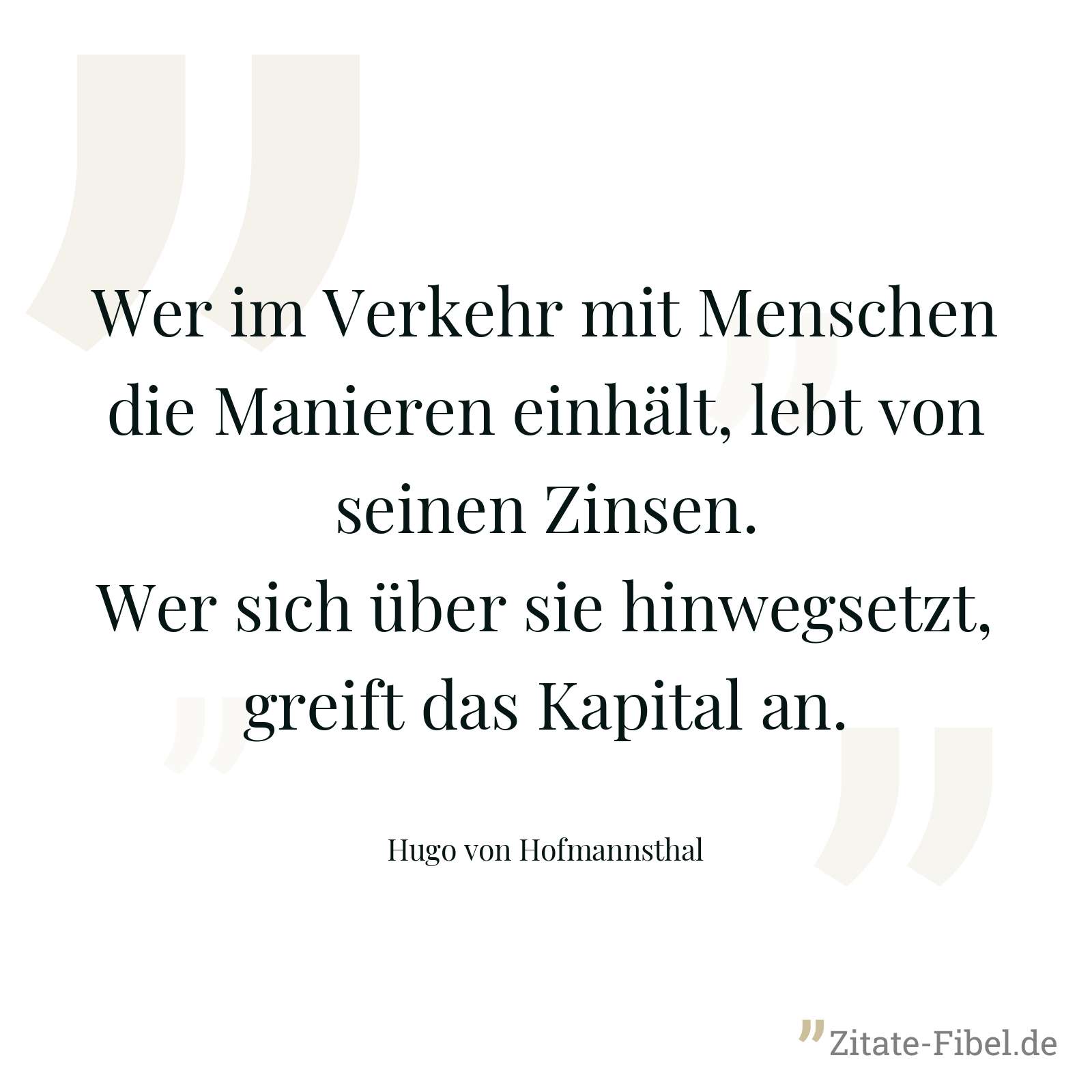 Wer im Verkehr mit Menschen die Manieren einhält, lebt von seinen Zinsen. Wer sich über sie hinwegsetzt, greift das Kapital an. - Hugo von Hofmannsthal