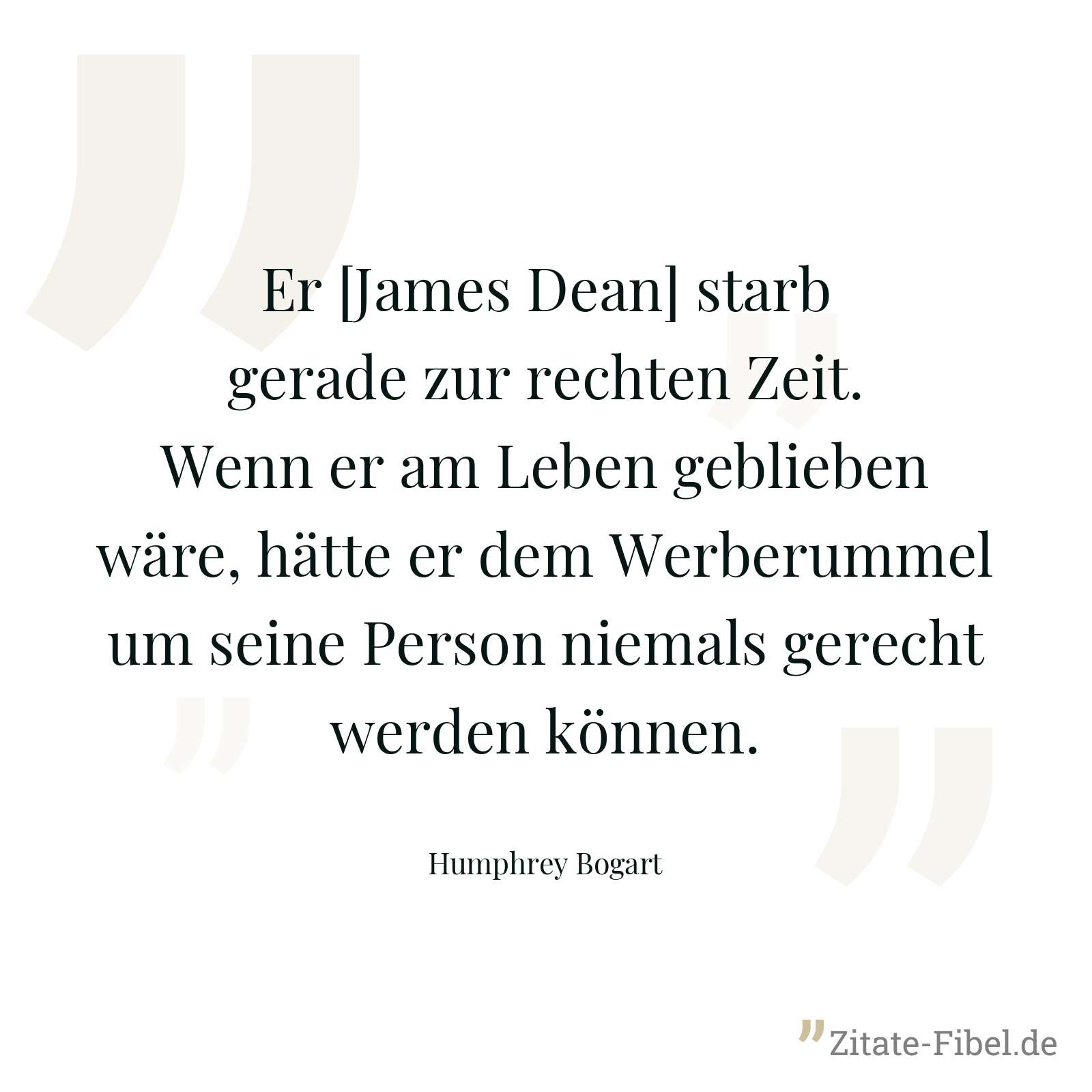 Er [James Dean] starb gerade zur rechten Zeit. Wenn er am Leben geblieben wäre, hätte er dem Werberummel um seine Person niemals gerecht werden können. - Humphrey Bogart