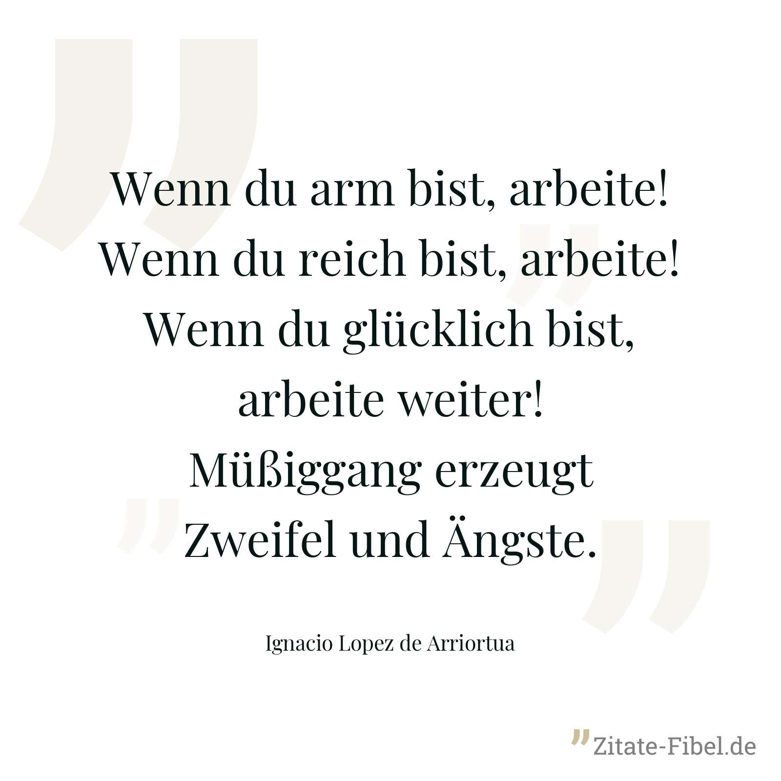 Wenn du arm bist, arbeite! Wenn du reich bist, arbeite! Wenn du glücklich bist, arbeite weiter! Müßiggang erzeugt Zweifel und Ängste. - Ignacio Lopez de Arriortua