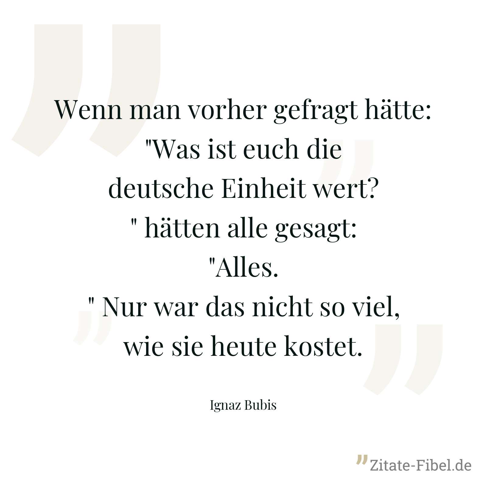 Wenn man vorher gefragt hätte: "Was ist euch die deutsche Einheit wert?" hätten alle gesagt: "Alles." Nur war das nicht so viel, wie sie heute kostet. - Ignaz Bubis