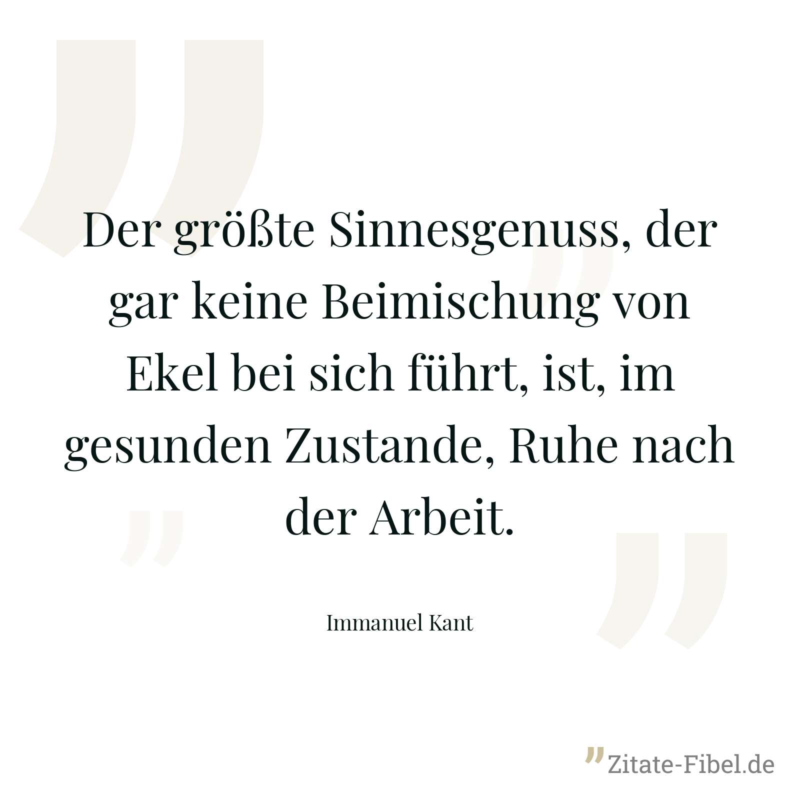 Der größte Sinnesgenuss, der gar keine Beimischung von Ekel bei sich führt, ist, im gesunden Zustande, Ruhe nach der Arbeit. - Immanuel Kant