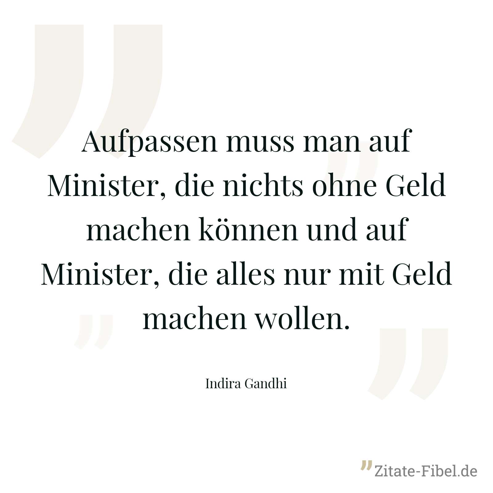 Aufpassen muss man auf Minister, die nichts ohne Geld machen können und auf Minister, die alles nur mit Geld machen wollen. - Indira Gandhi