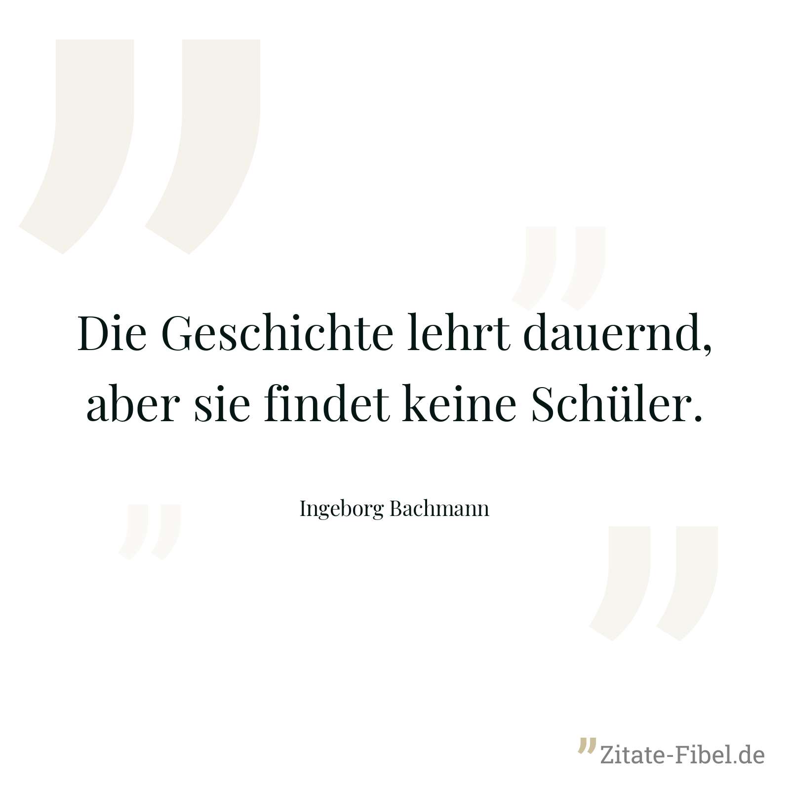 Die Geschichte lehrt dauernd, aber sie findet keine Schüler. - Ingeborg Bachmann