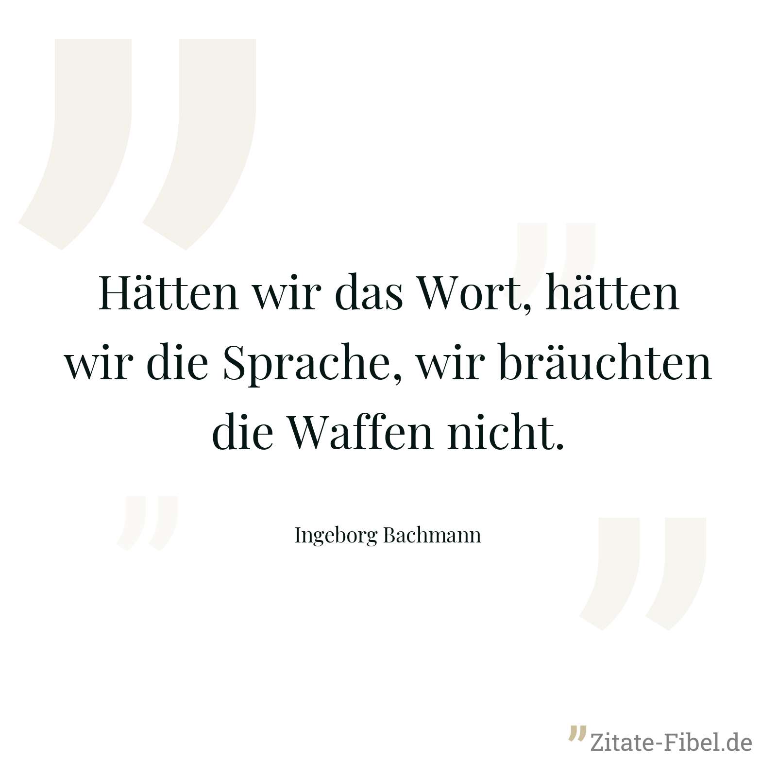 Hätten wir das Wort, hätten wir die Sprache, wir bräuchten die Waffen nicht. - Ingeborg Bachmann