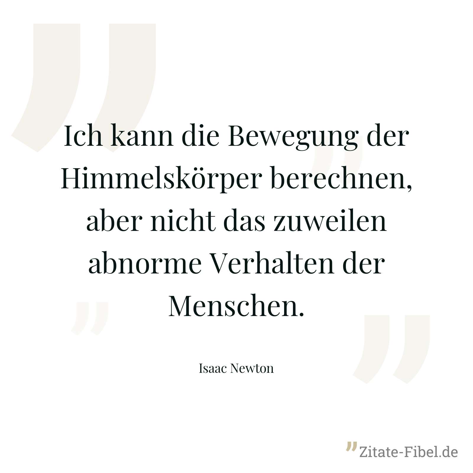 Ich kann die Bewegung der Himmelskörper berechnen, aber nicht das zuweilen abnorme Verhalten der Menschen. - Isaac Newton