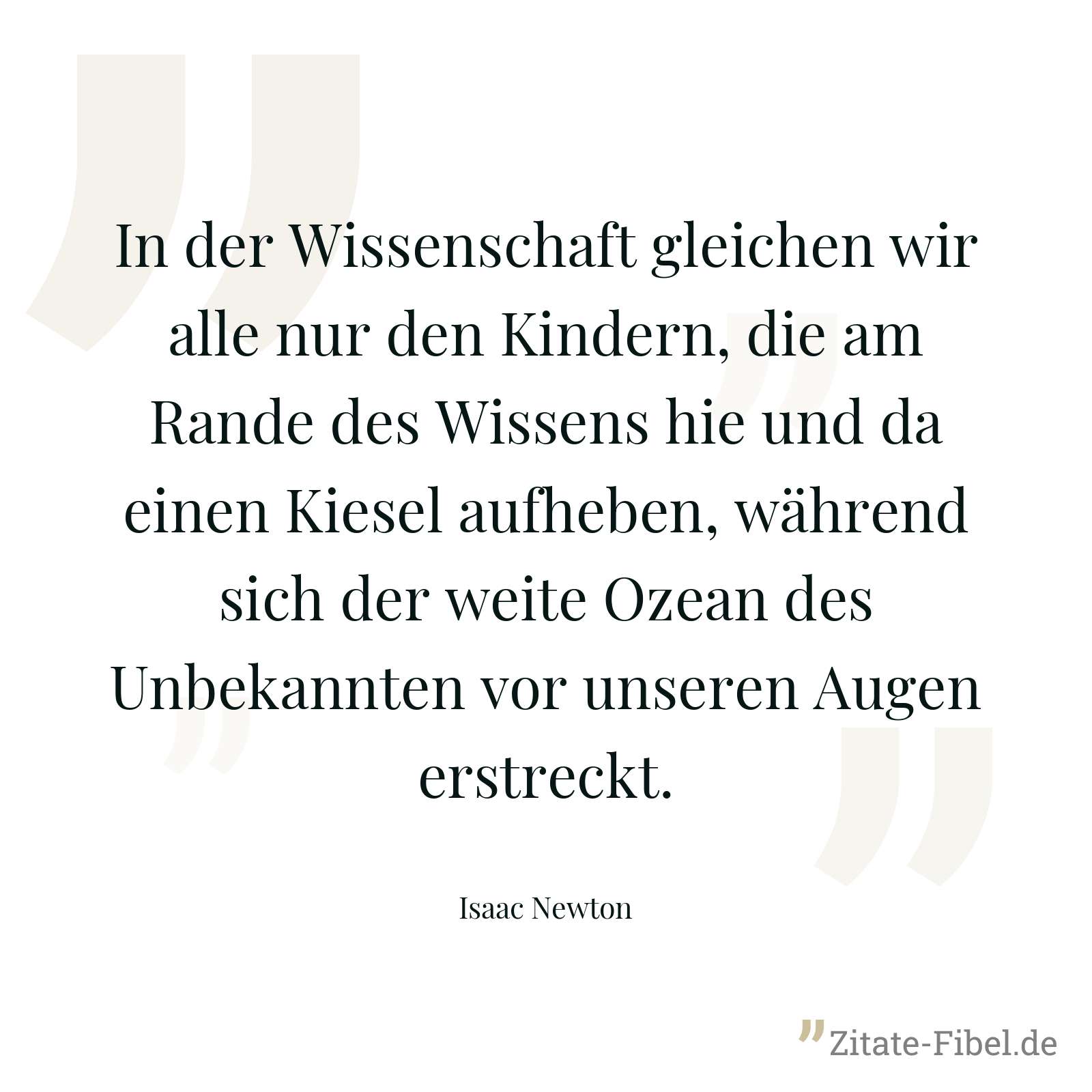 In der Wissenschaft gleichen wir alle nur den Kindern, die am Rande des Wissens hie und da einen Kiesel aufheben, während sich der weite Ozean des Unbekannten vor unseren Augen erstreckt. - Isaac Newton