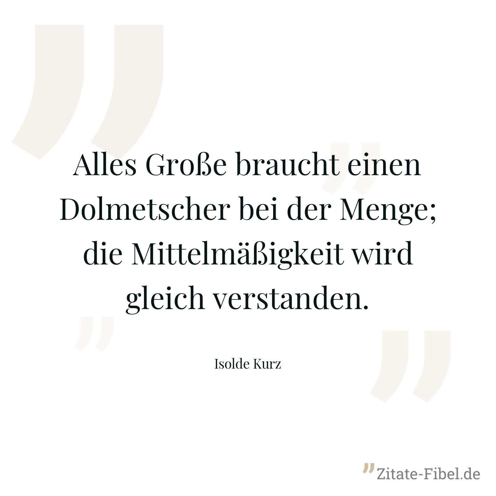Alles Große braucht einen Dolmetscher bei der Menge; die Mittelmäßigkeit wird gleich verstanden. - Isolde Kurz