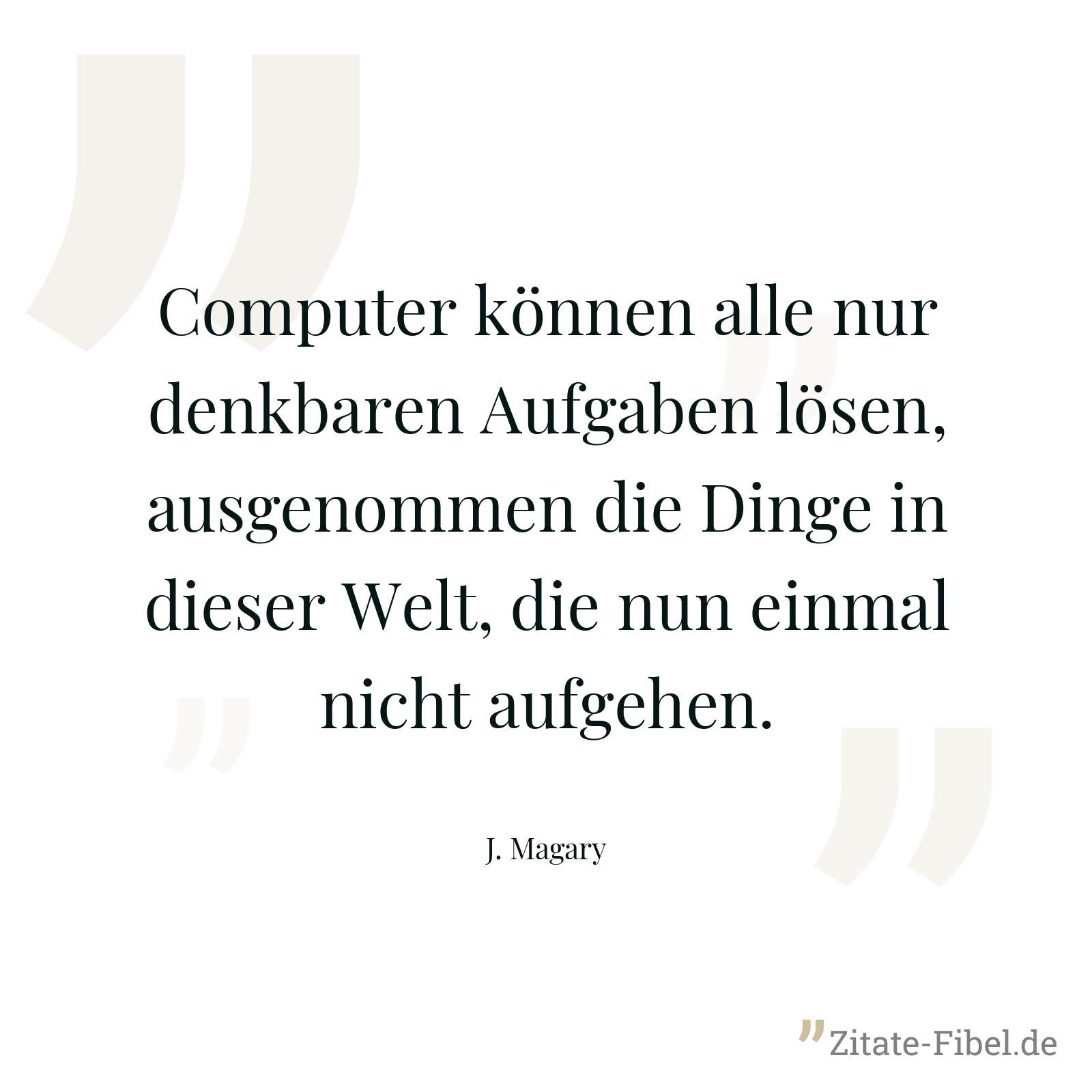 Computer können alle nur denkbaren Aufgaben lösen, ausgenommen die Dinge in dieser Welt, die nun einmal nicht aufgehen. - J. Magary