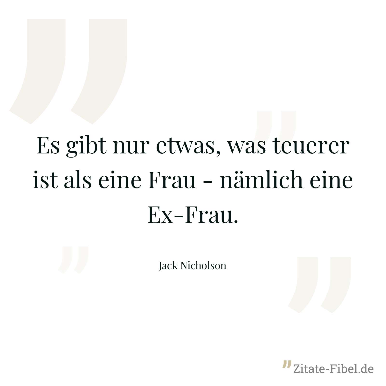 Es gibt nur etwas, was teuerer ist als eine Frau - nämlich eine Ex-Frau. - Jack Nicholson