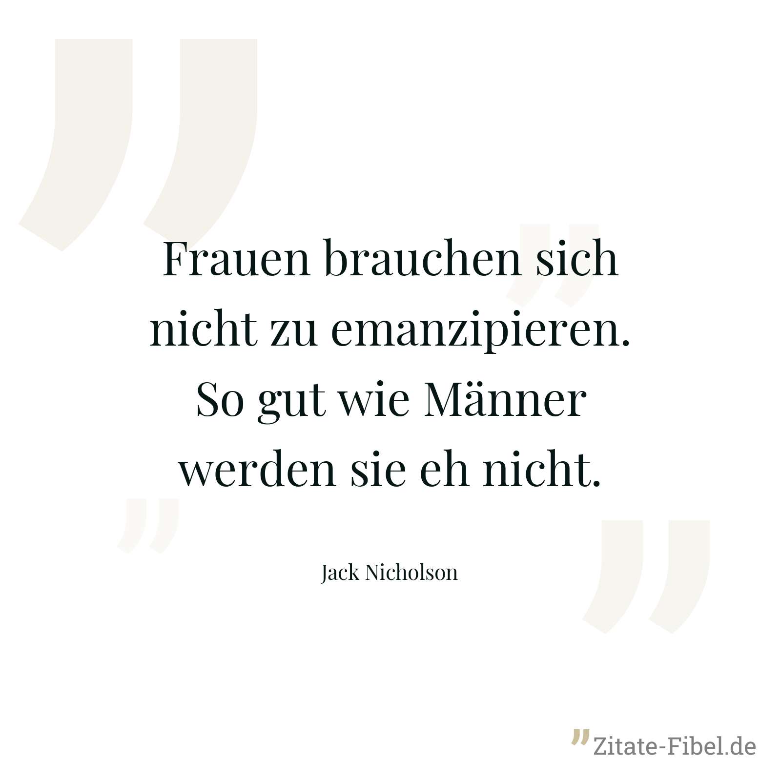 Frauen brauchen sich nicht zu emanzipieren. So gut wie Männer werden sie eh nicht. - Jack Nicholson
