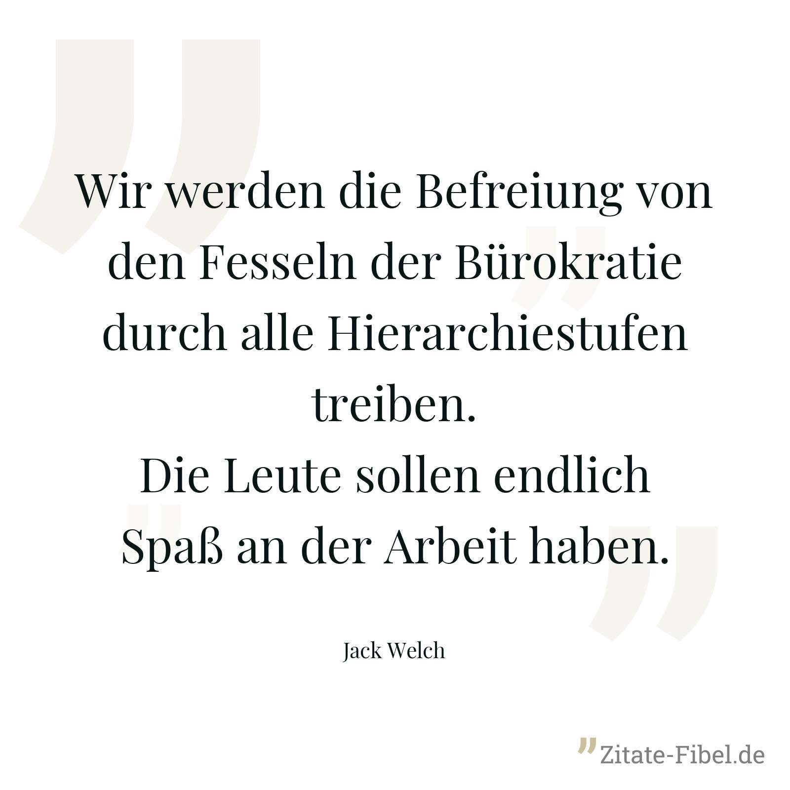 Wir werden die Befreiung von den Fesseln der Bürokratie durch alle Hierarchiestufen treiben. Die Leute sollen endlich Spaß an der Arbeit haben. - Jack Welch