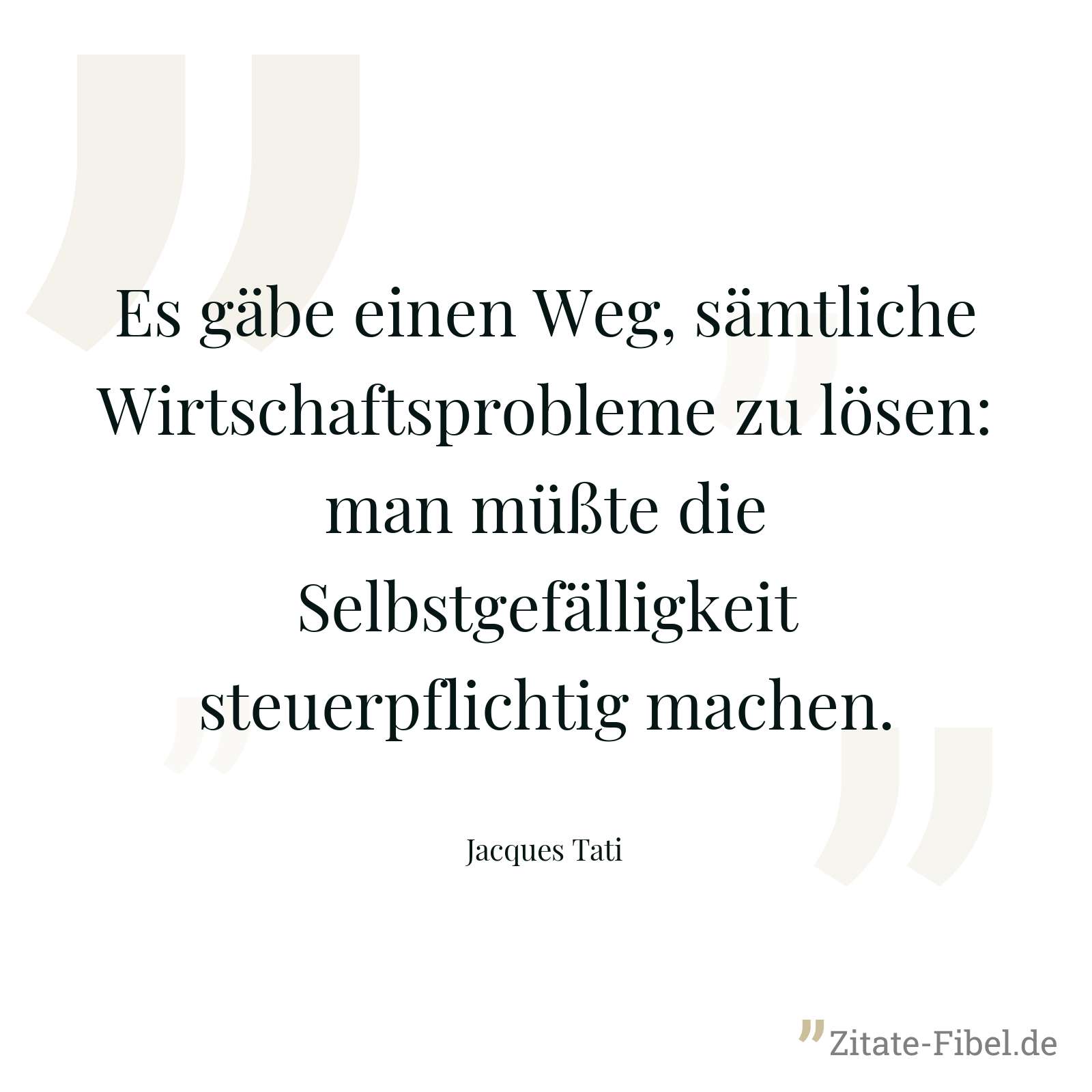 Es gäbe einen Weg, sämtliche Wirtschaftsprobleme zu lösen: man müßte die Selbstgefälligkeit steuerpflichtig machen. - Jacques Tati
