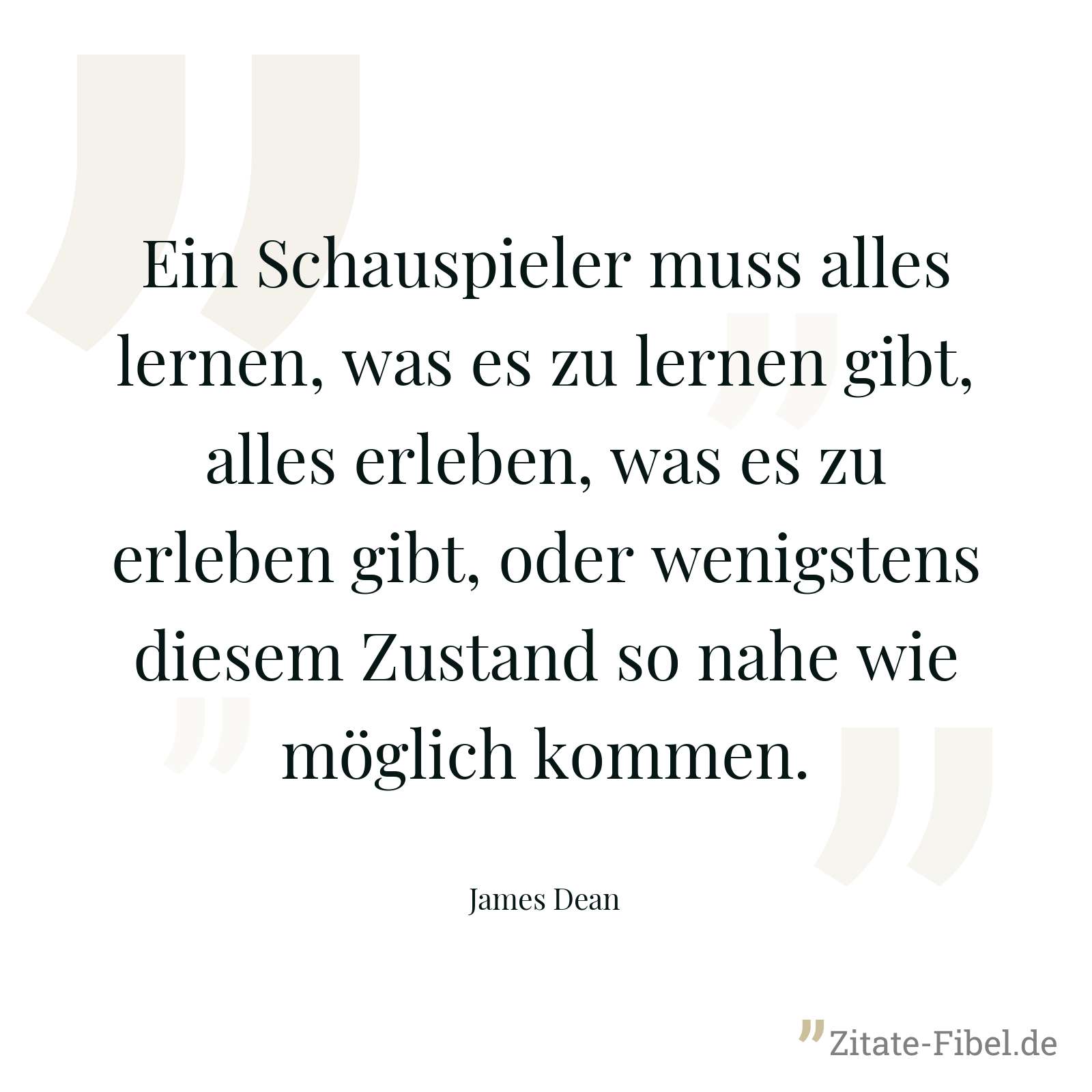 Ein Schauspieler muss alles lernen, was es zu lernen gibt, alles erleben, was es zu erleben gibt, oder wenigstens diesem Zustand so nahe wie möglich kommen. - James Dean