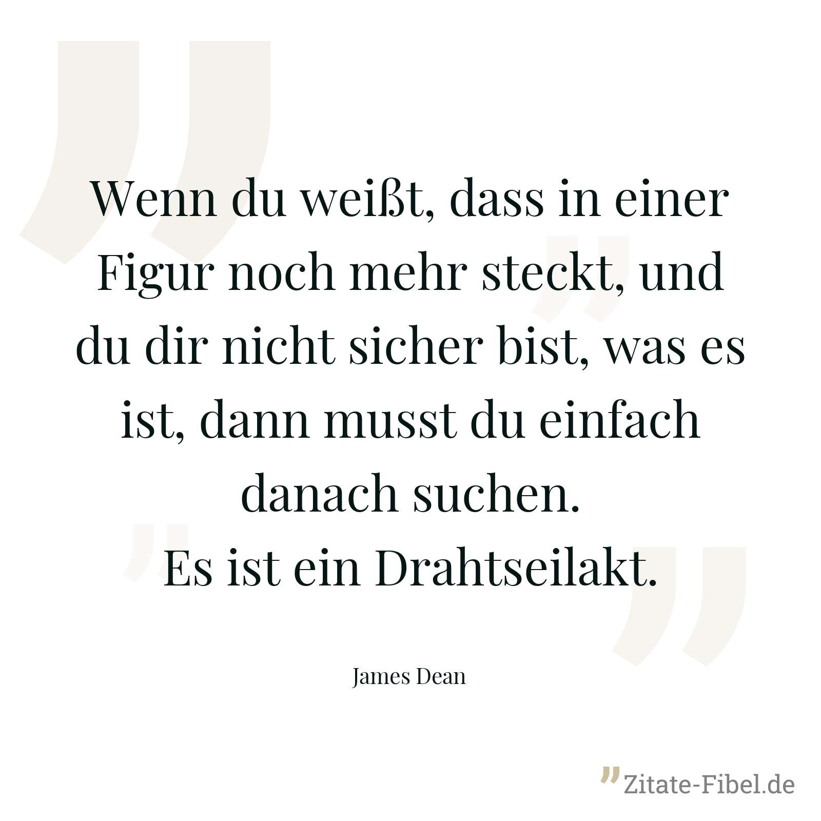 Wenn du weißt, dass in einer Figur noch mehr steckt, und du dir nicht sicher bist, was es ist, dann musst du einfach danach suchen. Es ist ein Drahtseilakt. - James Dean