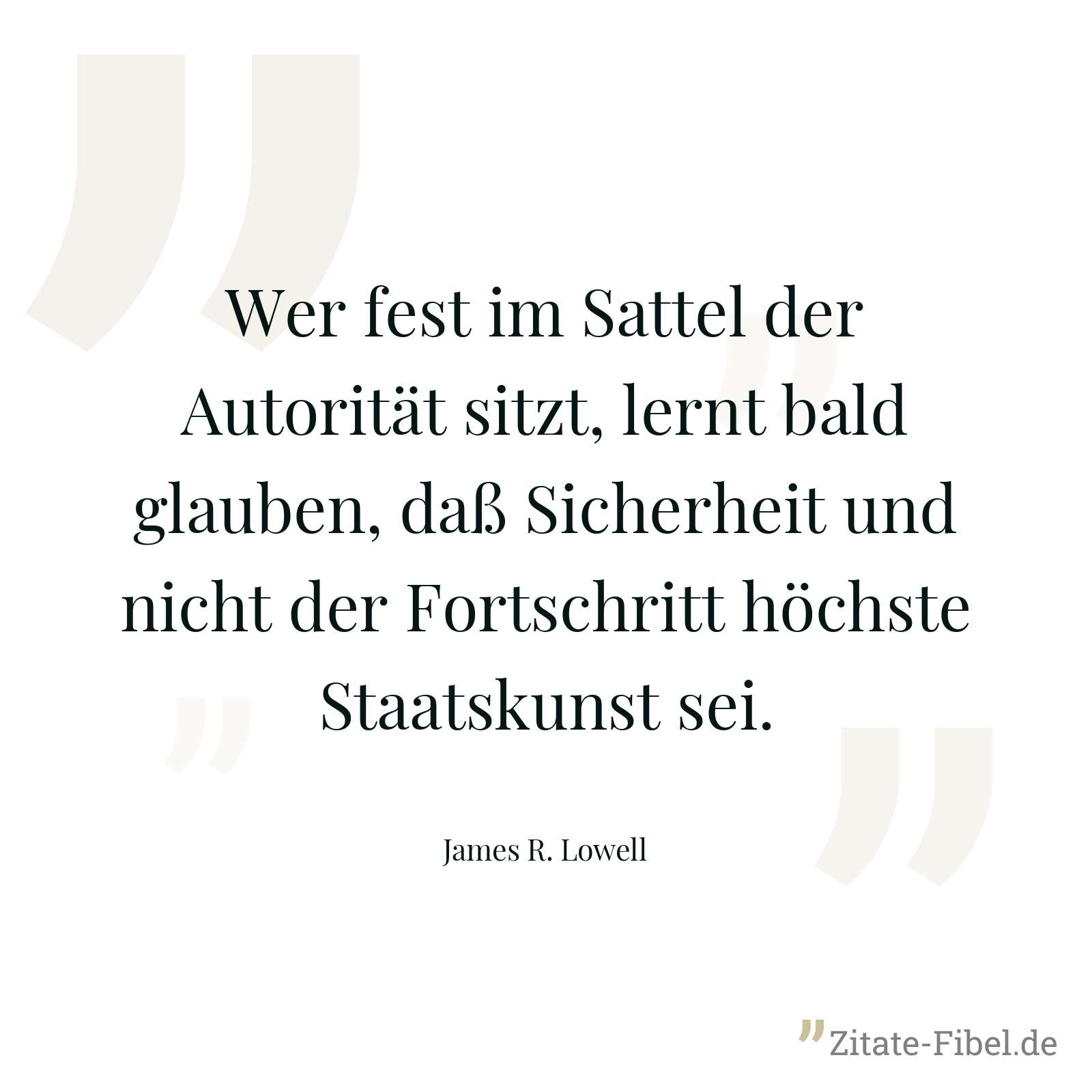 Wer fest im Sattel der Autorität sitzt, lernt bald glauben, daß Sicherheit und nicht der Fortschritt höchste Staatskunst sei. - James R. Lowell