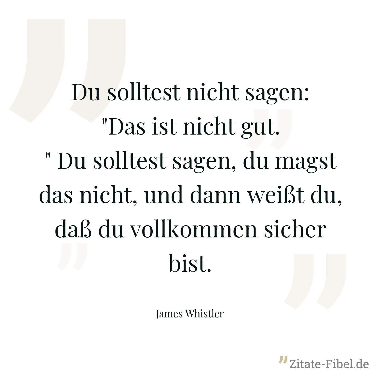 Du solltest nicht sagen: "Das ist nicht gut." Du solltest sagen, du magst das nicht, und dann weißt du, daß du vollkommen sicher bist. - James Whistler
