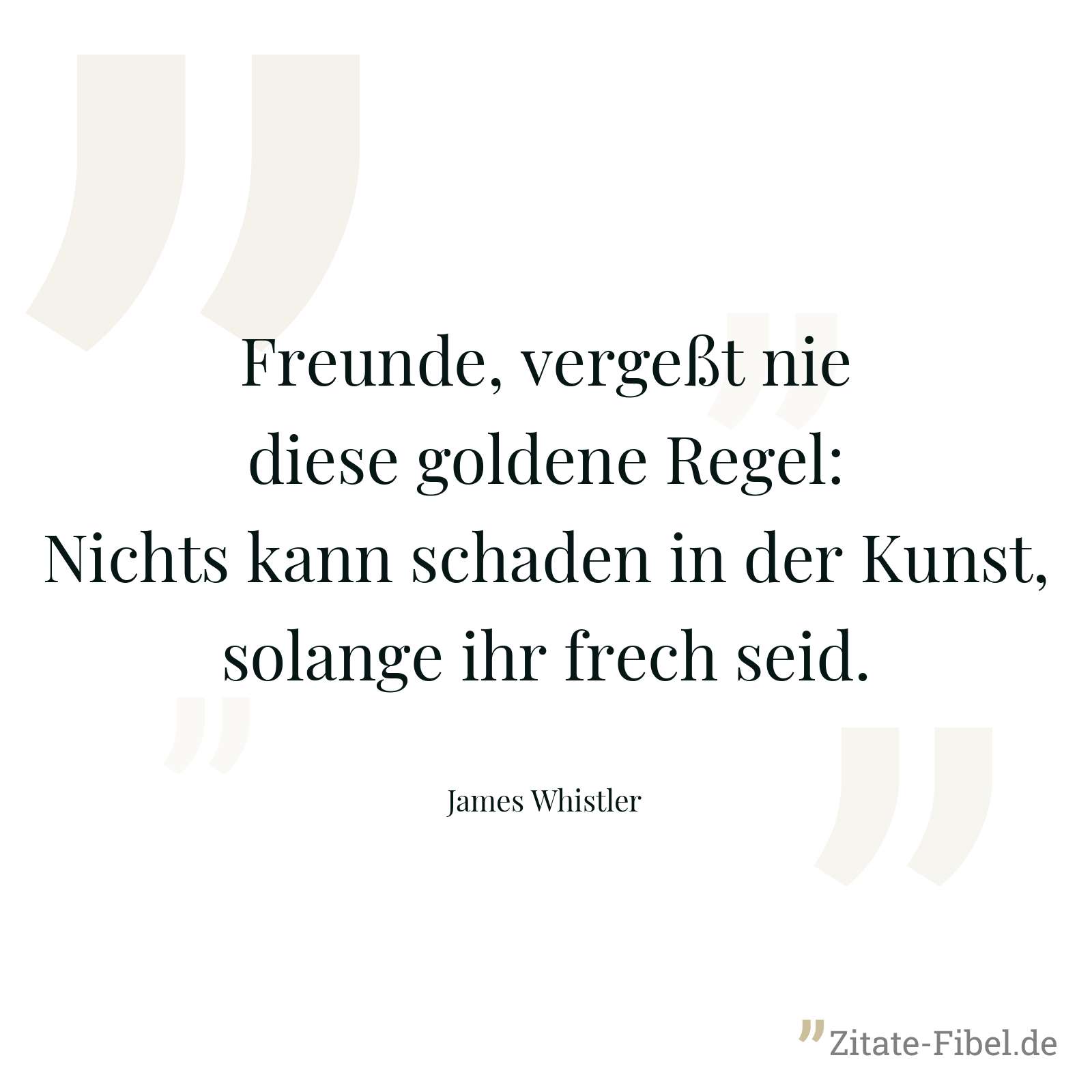 Freunde, vergeßt nie diese goldene Regel: Nichts kann schaden in der Kunst, solange ihr frech seid. - James Whistler