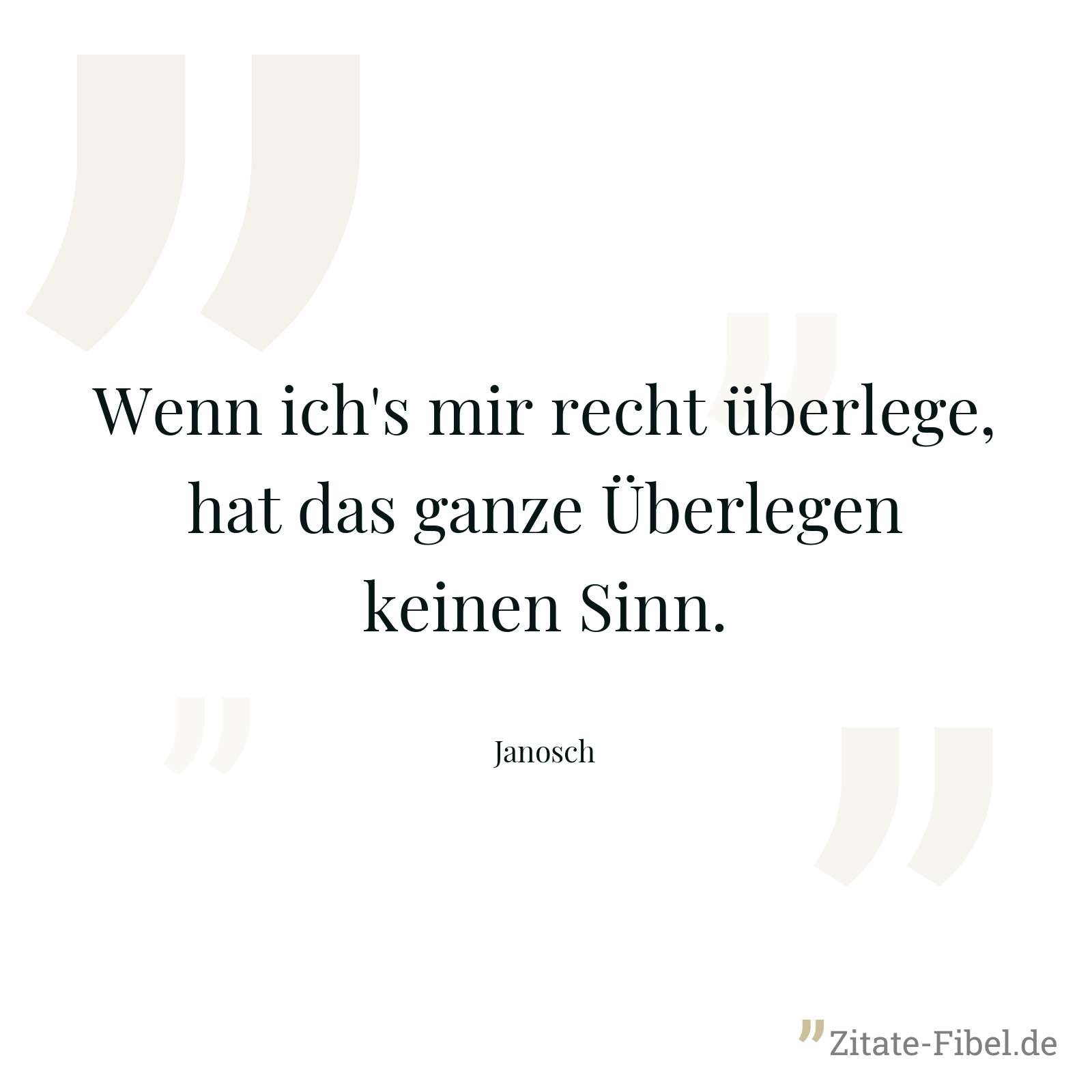 Wenn ich's mir recht überlege, hat das ganze Überlegen keinen Sinn. - Janosch