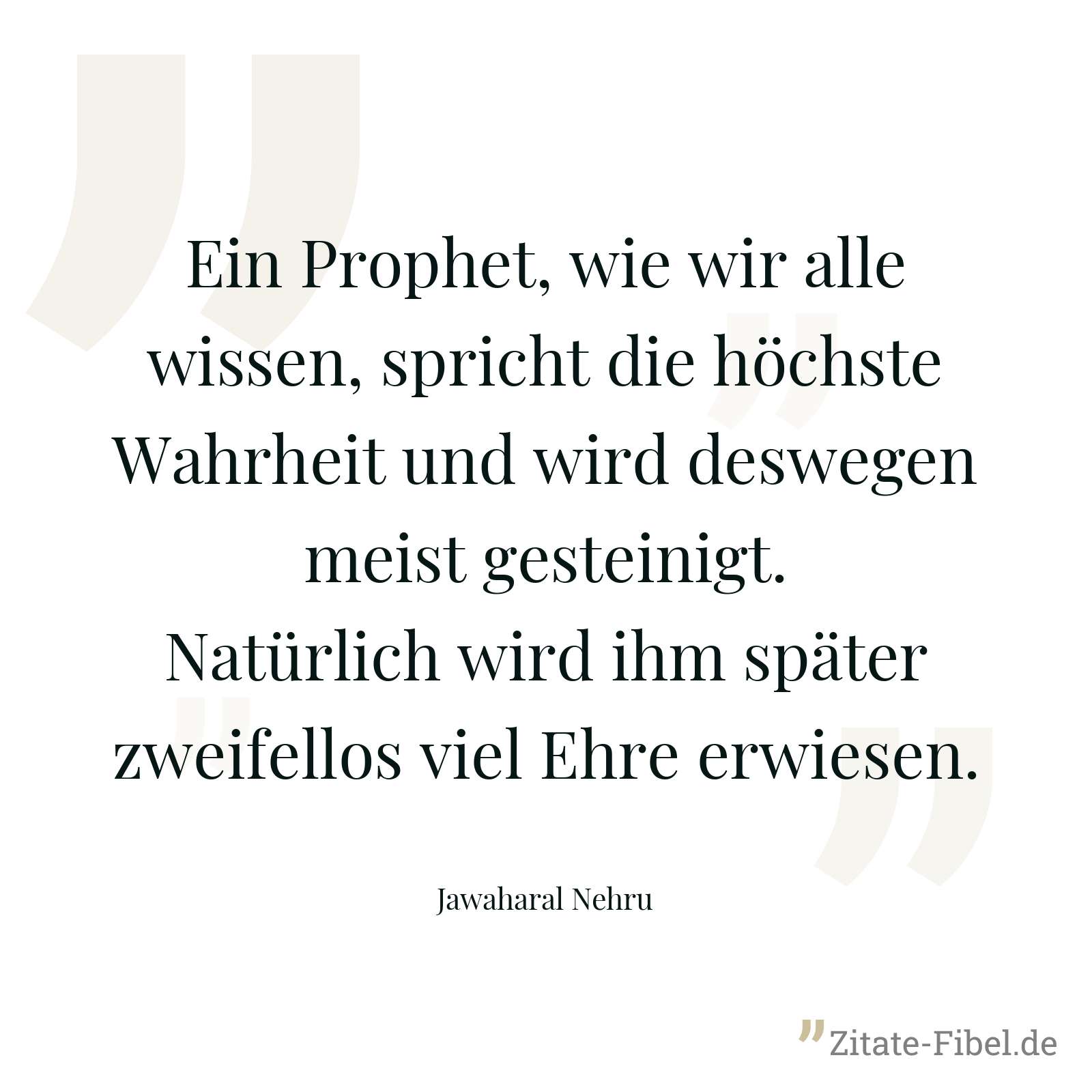 Ein Prophet, wie wir alle wissen, spricht die höchste Wahrheit und wird deswegen meist gesteinigt. Natürlich wird ihm später zweifellos viel Ehre erwiesen. - Jawaharal Nehru