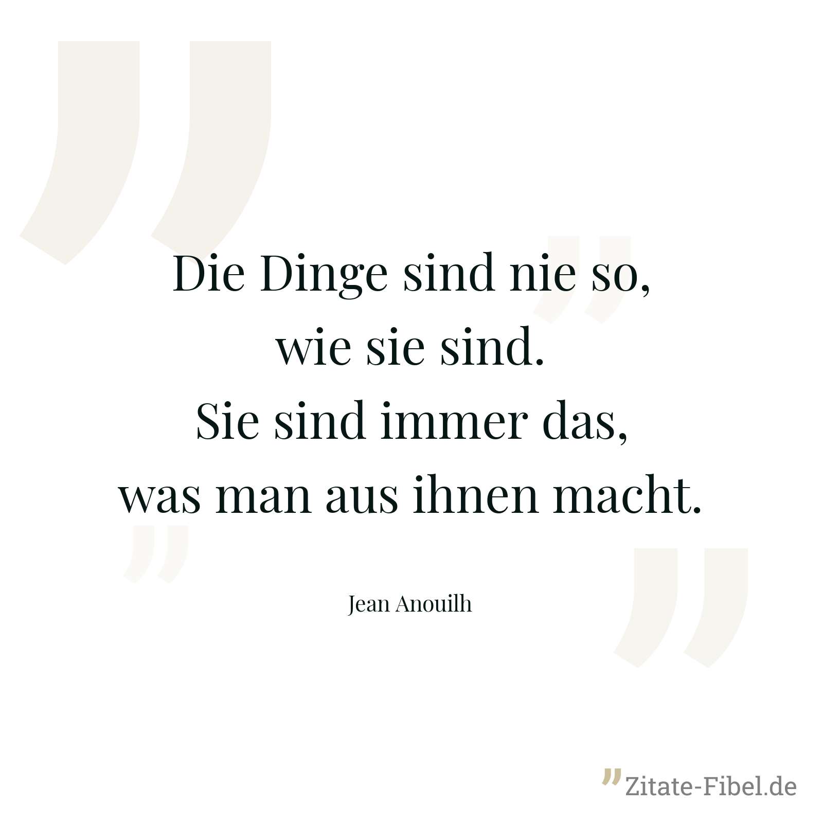 Die Dinge sind nie so, wie sie sind. Sie sind immer das, was man aus ihnen macht. - Jean Anouilh