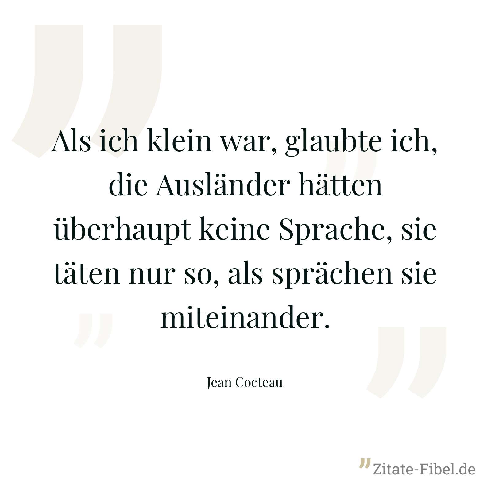 Als ich klein war, glaubte ich, die Ausländer hätten überhaupt keine Sprache, sie täten nur so, als sprächen sie miteinander. - Jean Cocteau