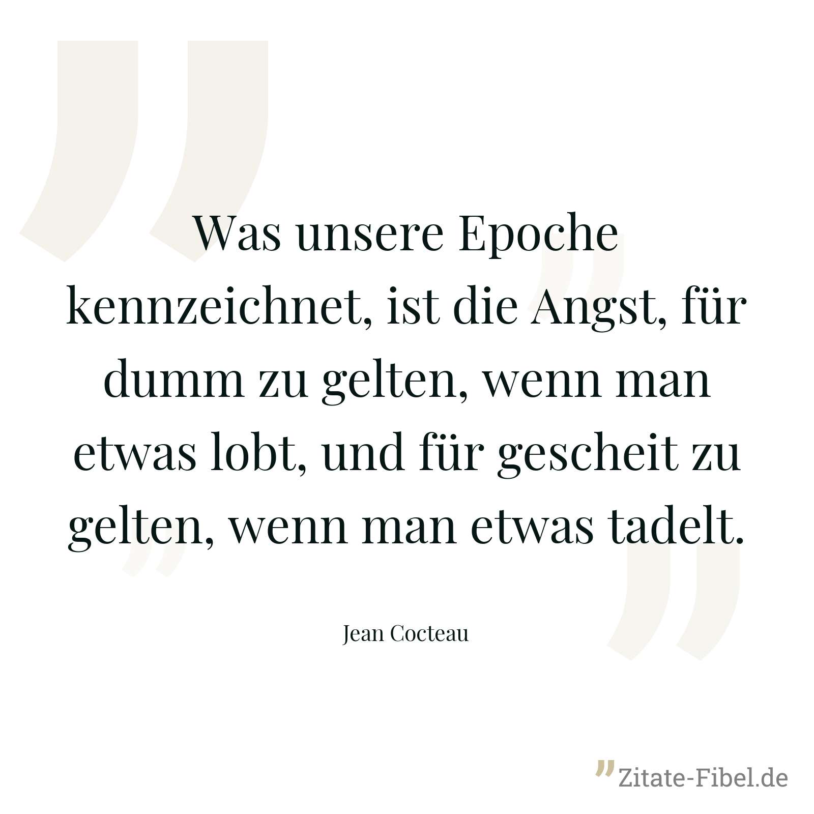 Was unsere Epoche kennzeichnet, ist die Angst, für dumm zu gelten, wenn man etwas lobt, und für gescheit zu gelten, wenn man etwas tadelt. - Jean Cocteau