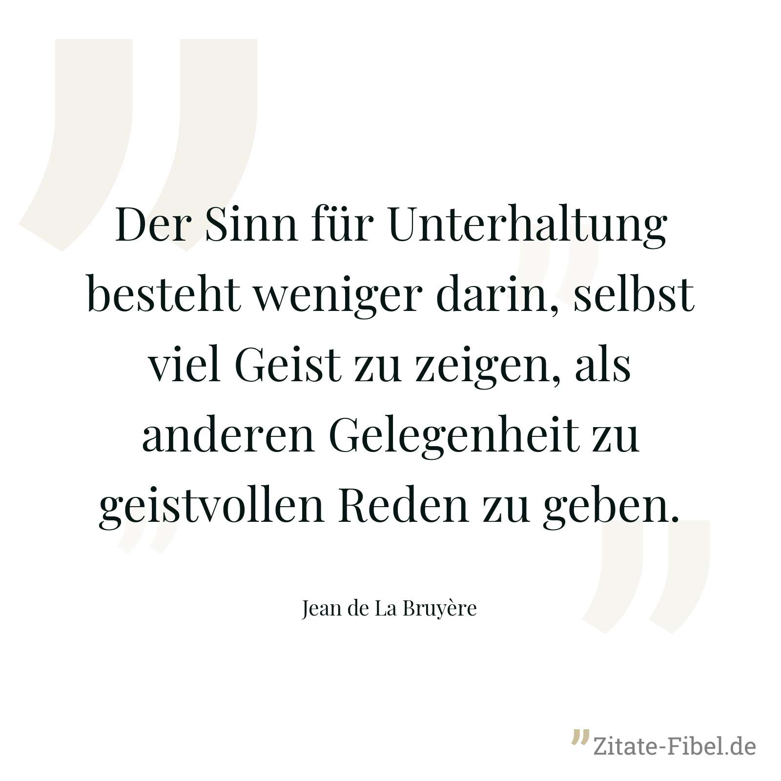 Der Sinn für Unterhaltung besteht weniger darin, selbst viel Geist zu zeigen, als anderen Gelegenheit zu geistvollen Reden zu geben. - Jean de La Bruyère