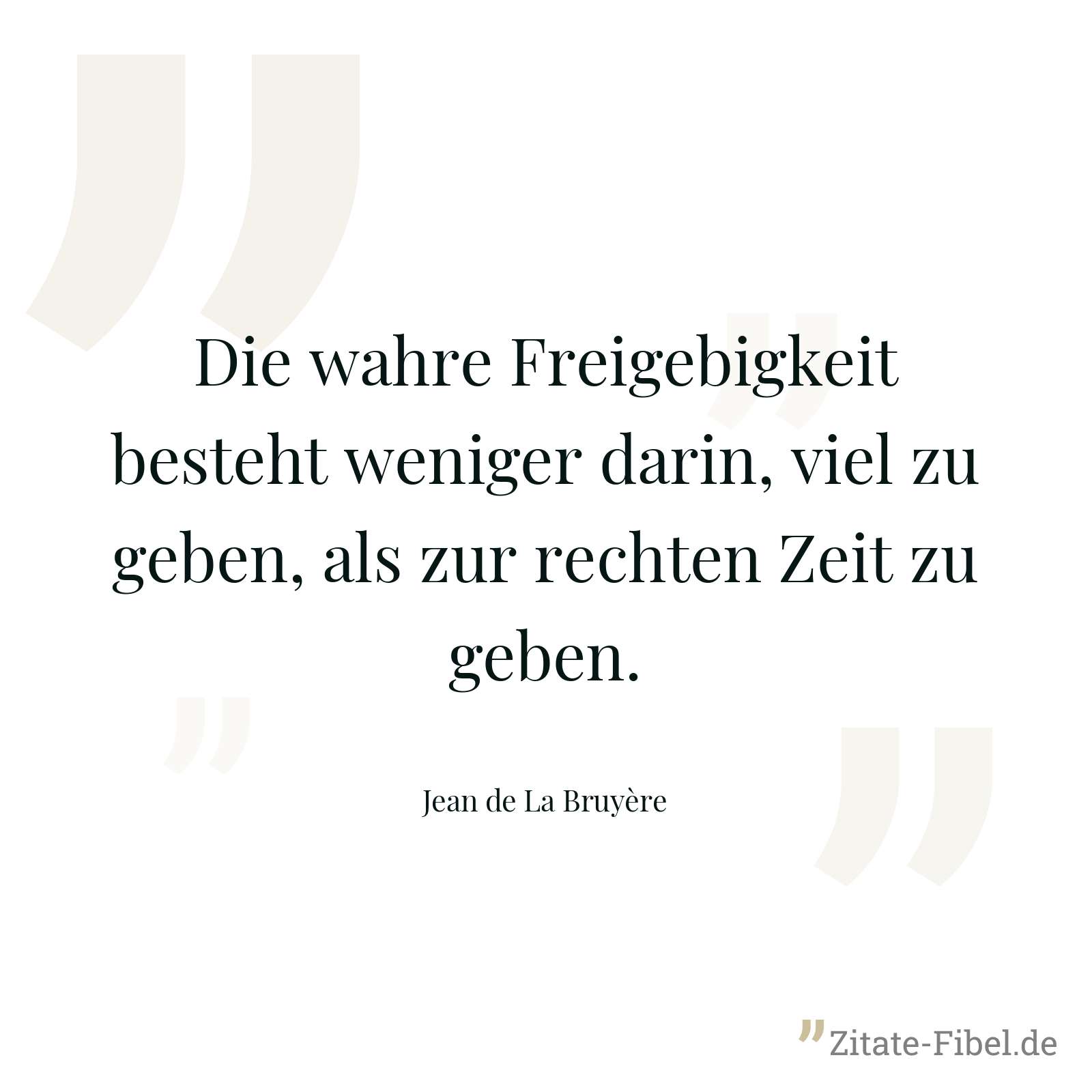 Die wahre Freigebigkeit besteht weniger darin, viel zu geben, als zur rechten Zeit zu geben. - Jean de La Bruyère